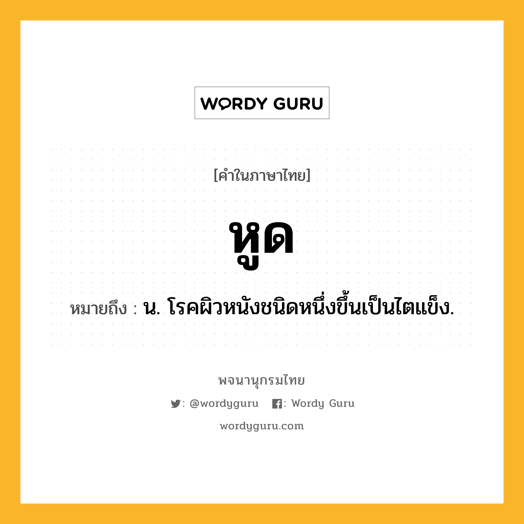 หูด ความหมาย หมายถึงอะไร?, คำในภาษาไทย หูด หมายถึง น. โรคผิวหนังชนิดหนึ่งขึ้นเป็นไตแข็ง.