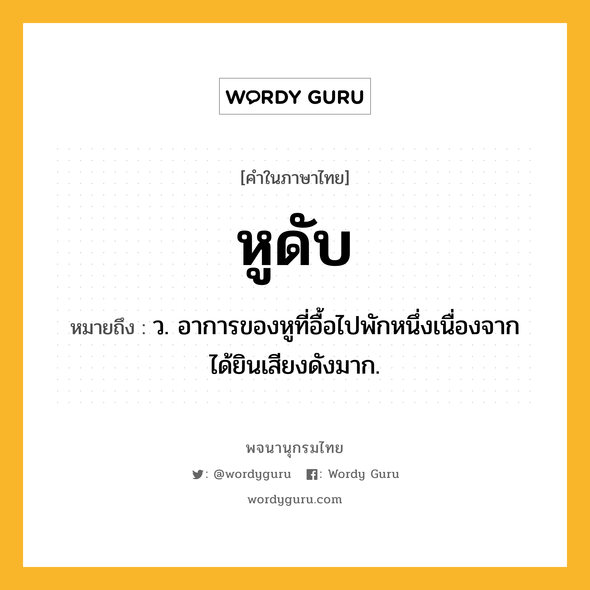 หูดับ ความหมาย หมายถึงอะไร?, คำในภาษาไทย หูดับ หมายถึง ว. อาการของหูที่อื้อไปพักหนึ่งเนื่องจากได้ยินเสียงดังมาก.