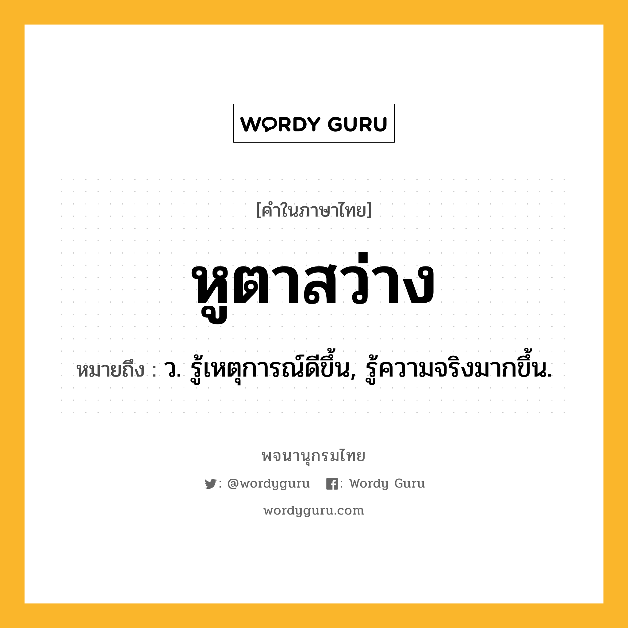 หูตาสว่าง ความหมาย หมายถึงอะไร?, คำในภาษาไทย หูตาสว่าง หมายถึง ว. รู้เหตุการณ์ดีขึ้น, รู้ความจริงมากขึ้น.