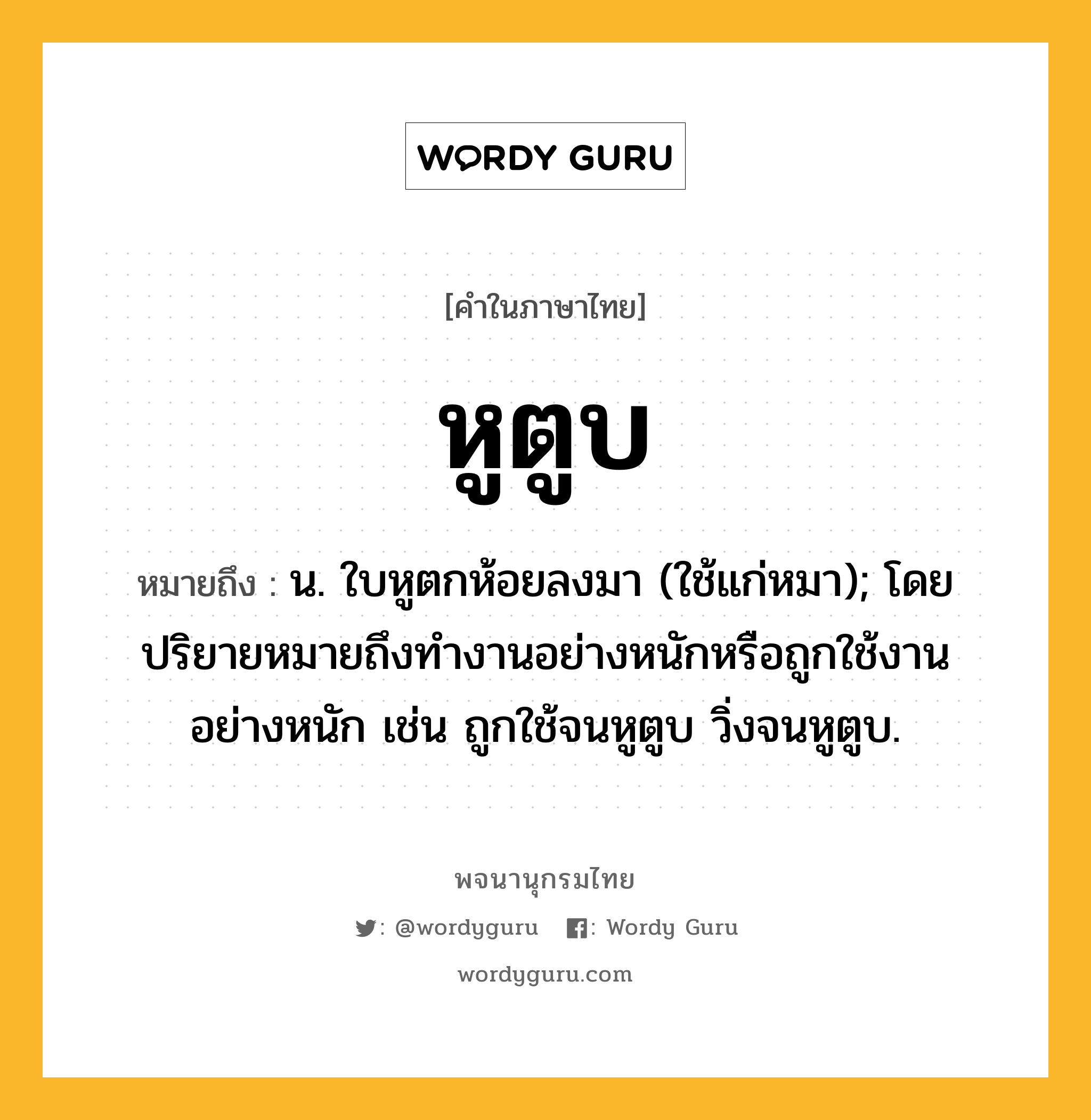 หูตูบ ความหมาย หมายถึงอะไร?, คำในภาษาไทย หูตูบ หมายถึง น. ใบหูตกห้อยลงมา (ใช้แก่หมา); โดยปริยายหมายถึงทํางานอย่างหนักหรือถูกใช้งานอย่างหนัก เช่น ถูกใช้จนหูตูบ วิ่งจนหูตูบ.