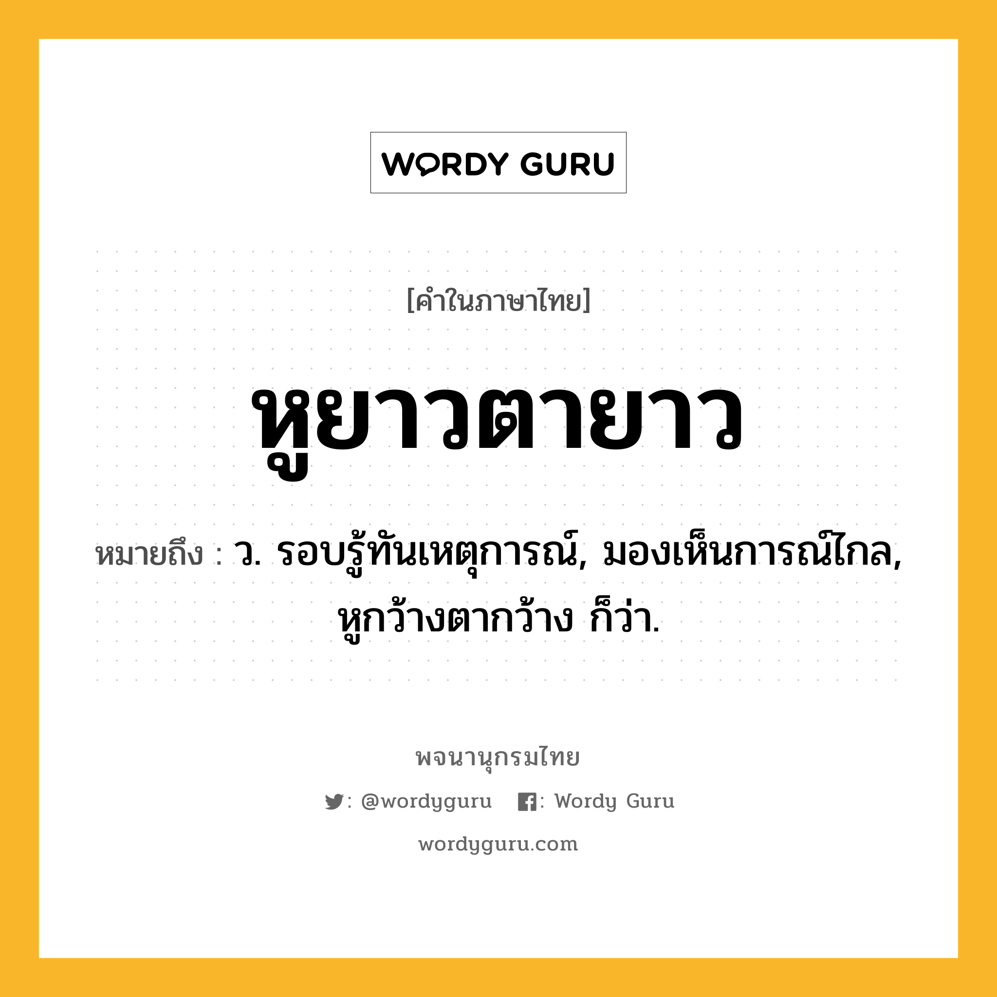 หูยาวตายาว ความหมาย หมายถึงอะไร?, คำในภาษาไทย หูยาวตายาว หมายถึง ว. รอบรู้ทันเหตุการณ์, มองเห็นการณ์ไกล, หูกว้างตากว้าง ก็ว่า.