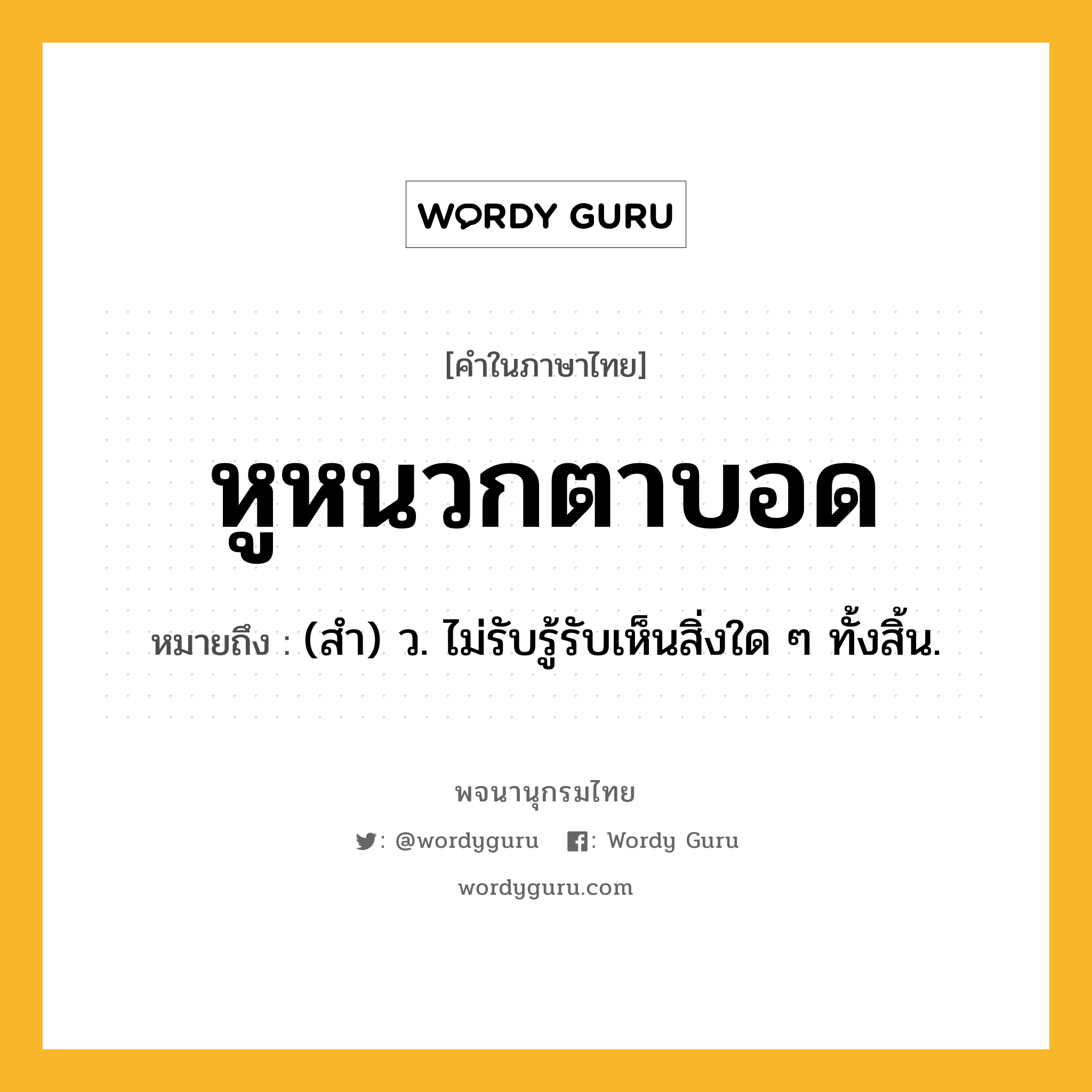 หูหนวกตาบอด ความหมาย หมายถึงอะไร?, คำในภาษาไทย หูหนวกตาบอด หมายถึง (สำ) ว. ไม่รับรู้รับเห็นสิ่งใด ๆ ทั้งสิ้น.