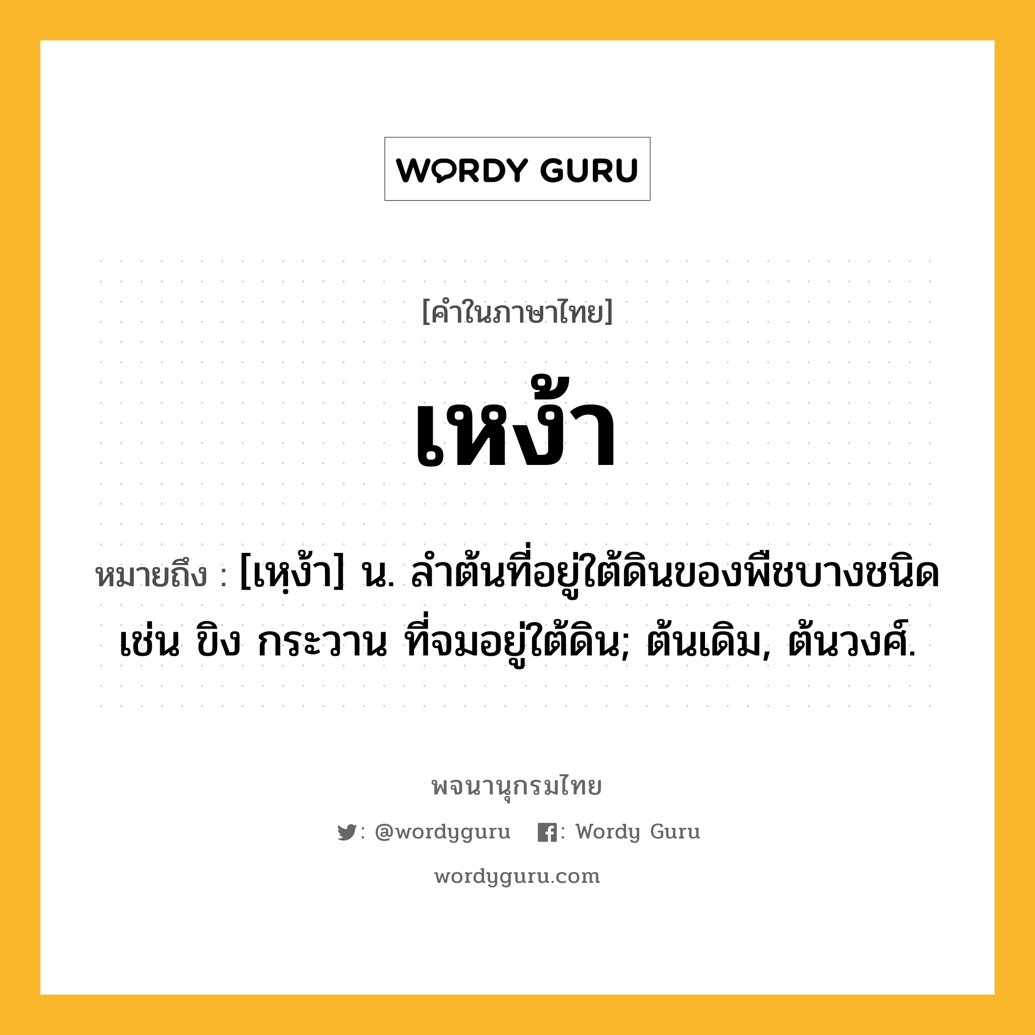 เหง้า ความหมาย หมายถึงอะไร?, คำในภาษาไทย เหง้า หมายถึง [เหฺง้า] น. ลําต้นที่อยู่ใต้ดินของพืชบางชนิด เช่น ขิง กระวาน ที่จมอยู่ใต้ดิน; ต้นเดิม, ต้นวงศ์.