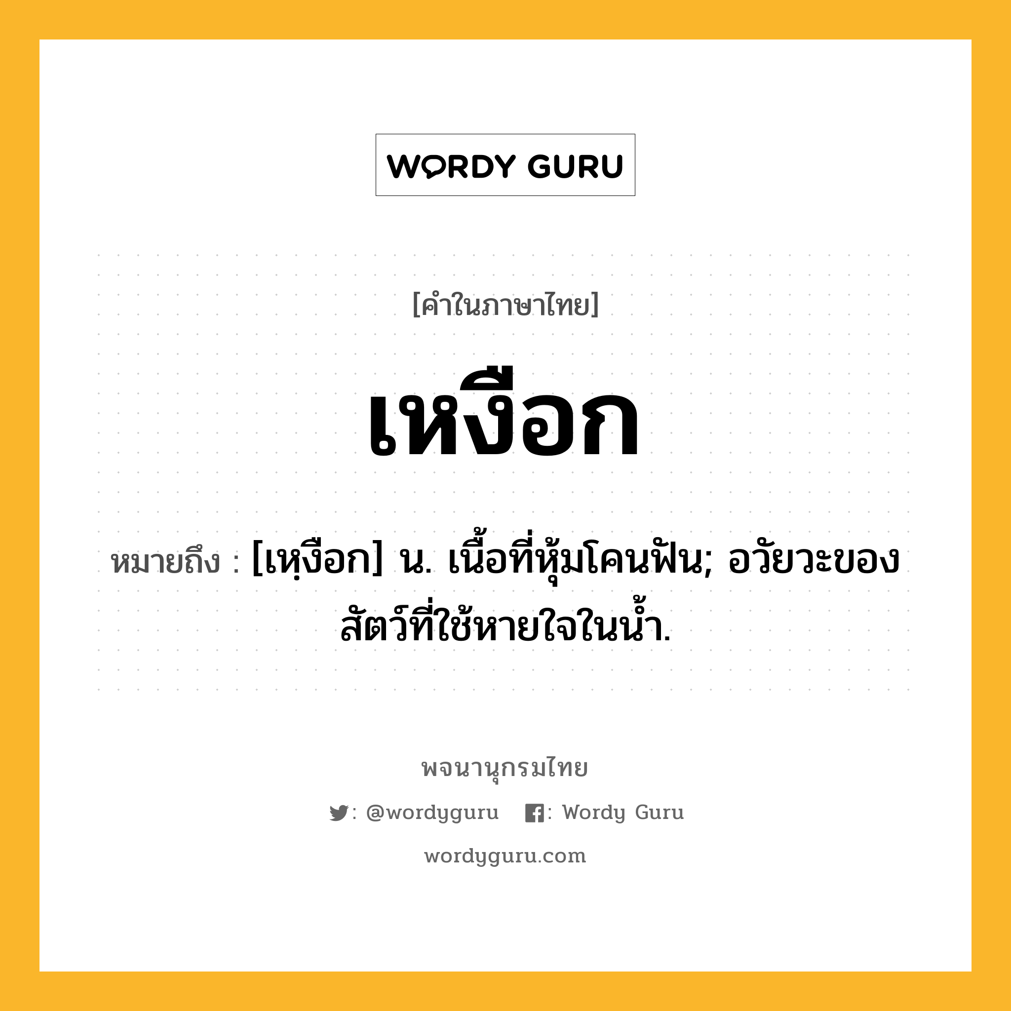 เหงือก ความหมาย หมายถึงอะไร?, คำในภาษาไทย เหงือก หมายถึง [เหฺงือก] น. เนื้อที่หุ้มโคนฟัน; อวัยวะของสัตว์ที่ใช้หายใจในนํ้า.