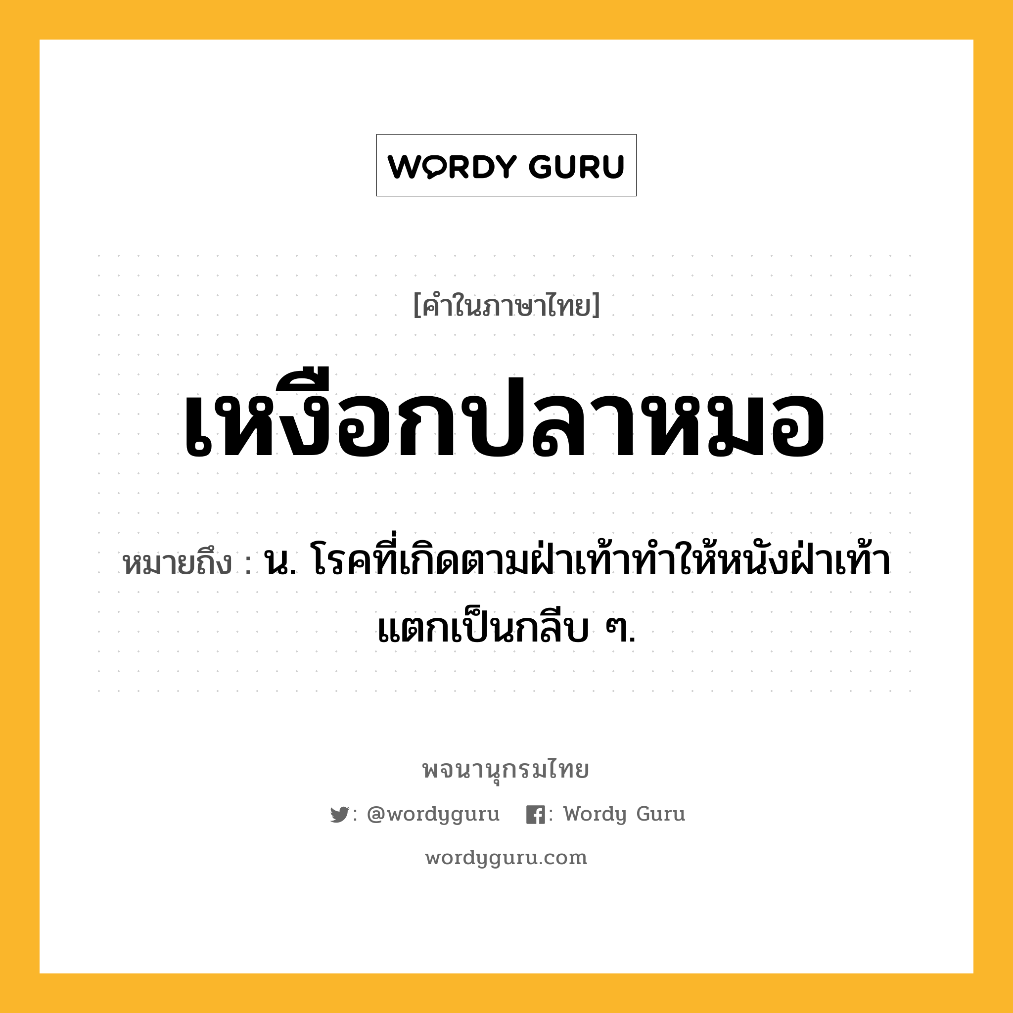 เหงือกปลาหมอ ความหมาย หมายถึงอะไร?, คำในภาษาไทย เหงือกปลาหมอ หมายถึง น. โรคที่เกิดตามฝ่าเท้าทําให้หนังฝ่าเท้าแตกเป็นกลีบ ๆ.