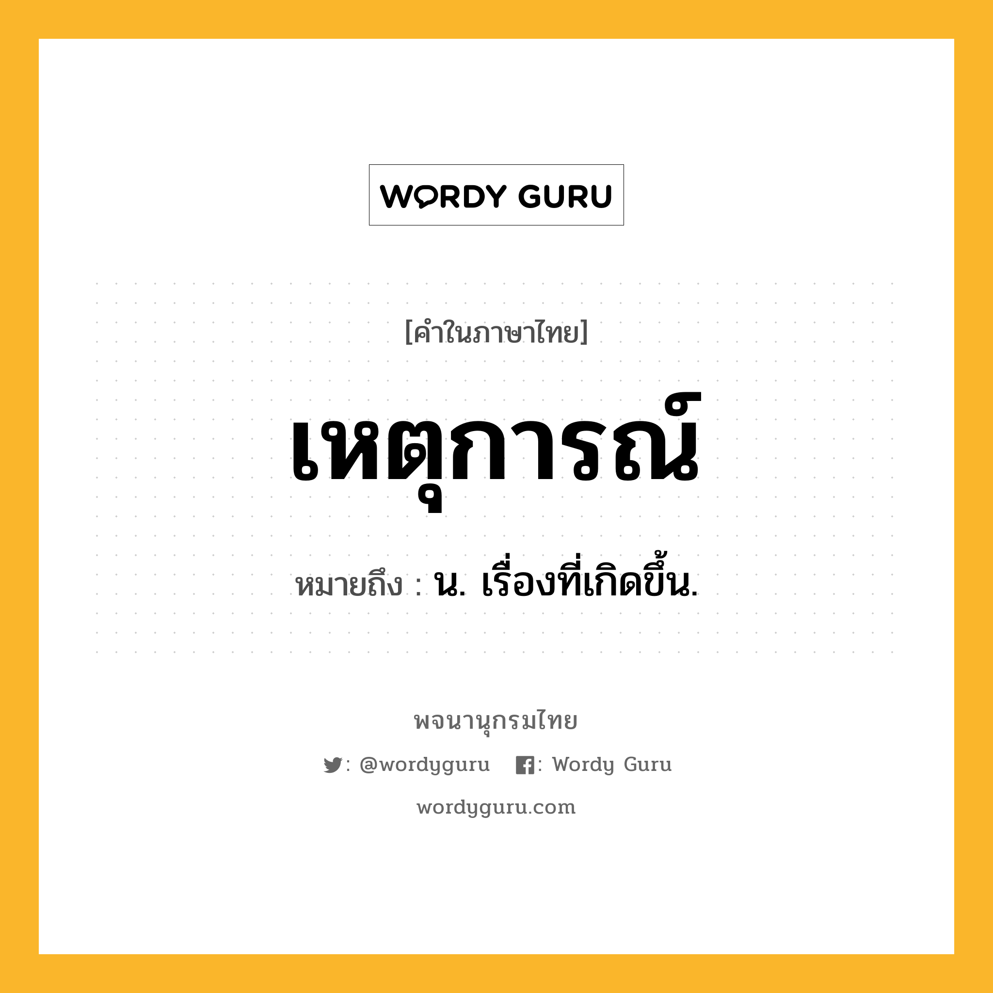 เหตุการณ์ ความหมาย หมายถึงอะไร?, คำในภาษาไทย เหตุการณ์ หมายถึง น. เรื่องที่เกิดขึ้น.