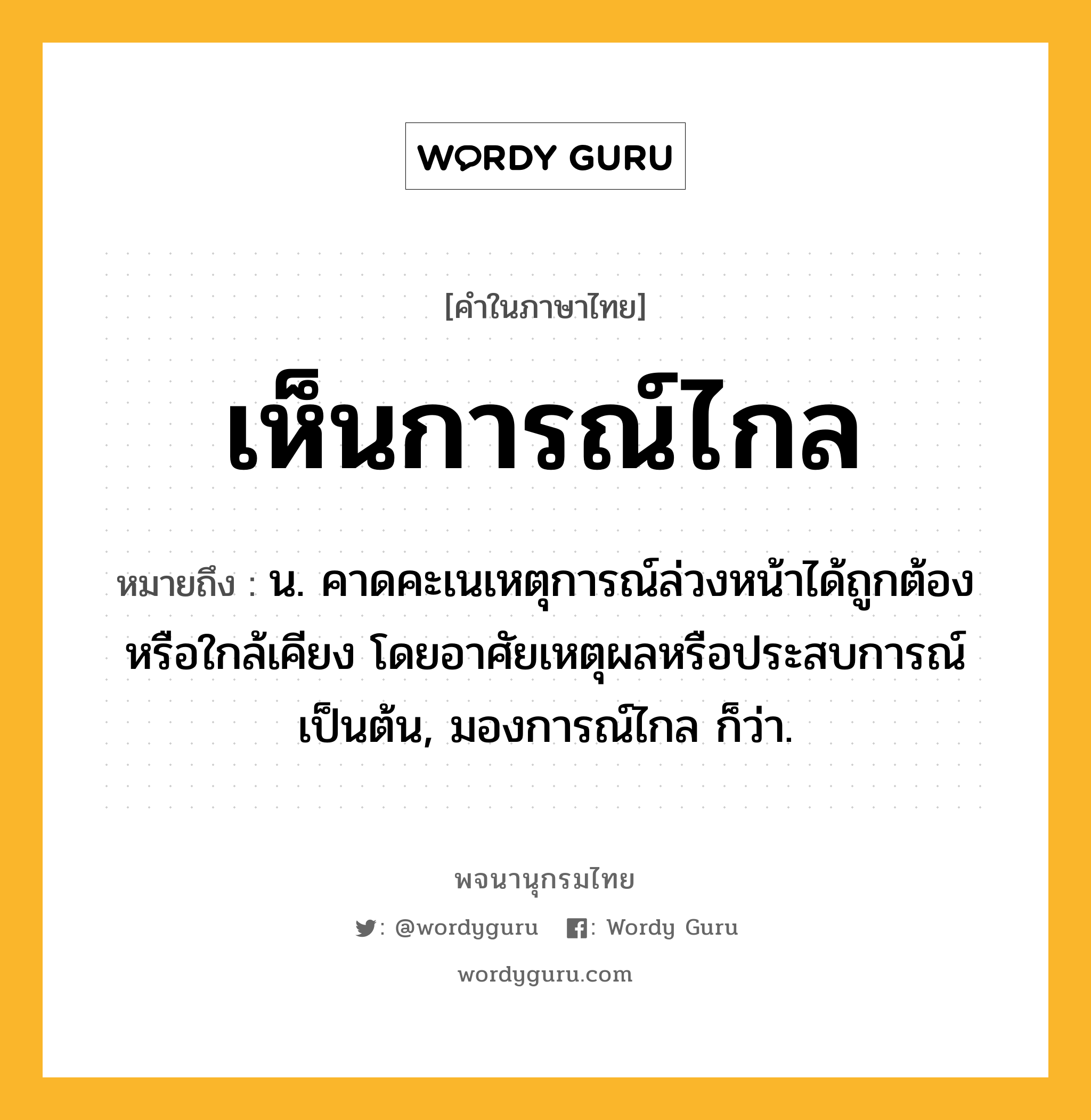 เห็นการณ์ไกล ความหมาย หมายถึงอะไร?, คำในภาษาไทย เห็นการณ์ไกล หมายถึง น. คาดคะเนเหตุการณ์ล่วงหน้าได้ถูกต้องหรือใกล้เคียง โดยอาศัยเหตุผลหรือประสบการณ์เป็นต้น, มองการณ์ไกล ก็ว่า.