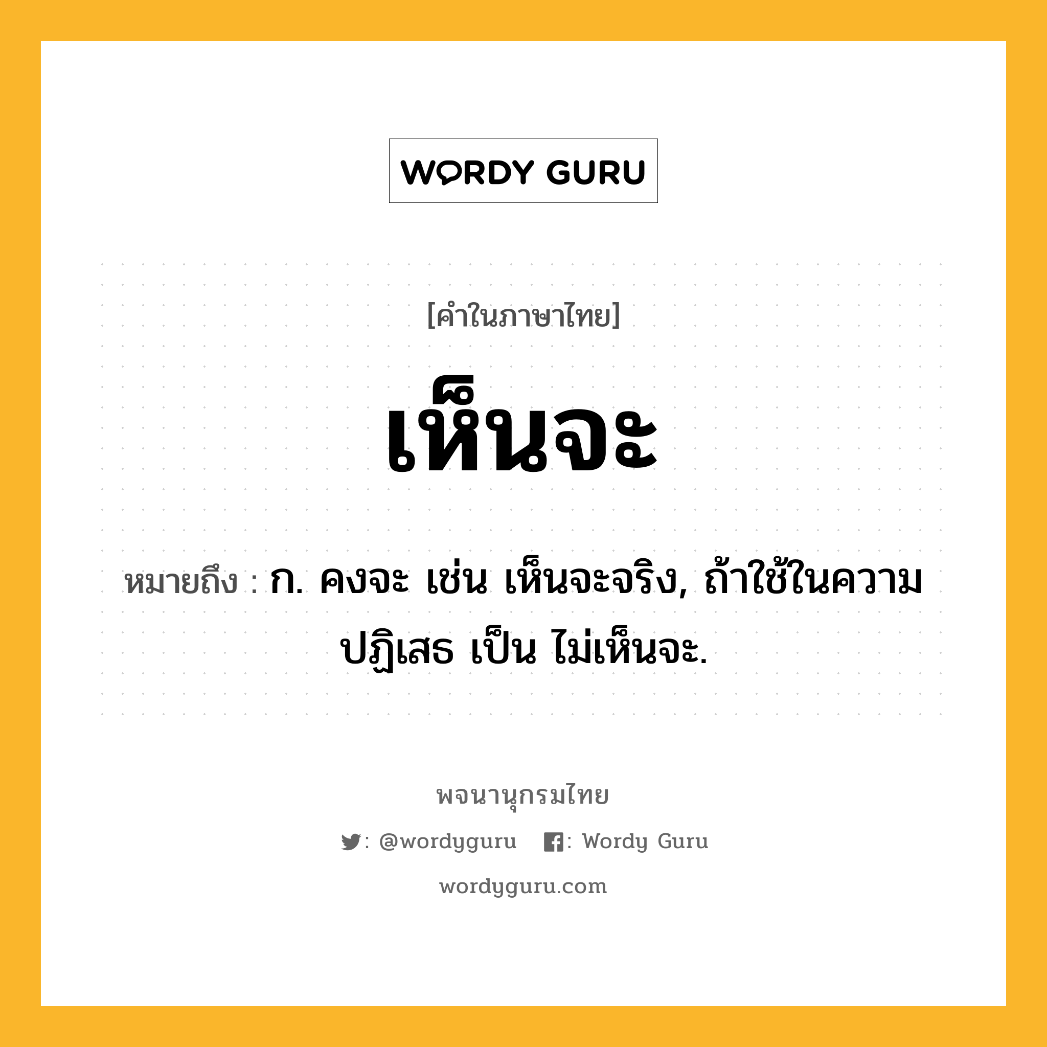 เห็นจะ ความหมาย หมายถึงอะไร?, คำในภาษาไทย เห็นจะ หมายถึง ก. คงจะ เช่น เห็นจะจริง, ถ้าใช้ในความปฏิเสธ เป็น ไม่เห็นจะ.