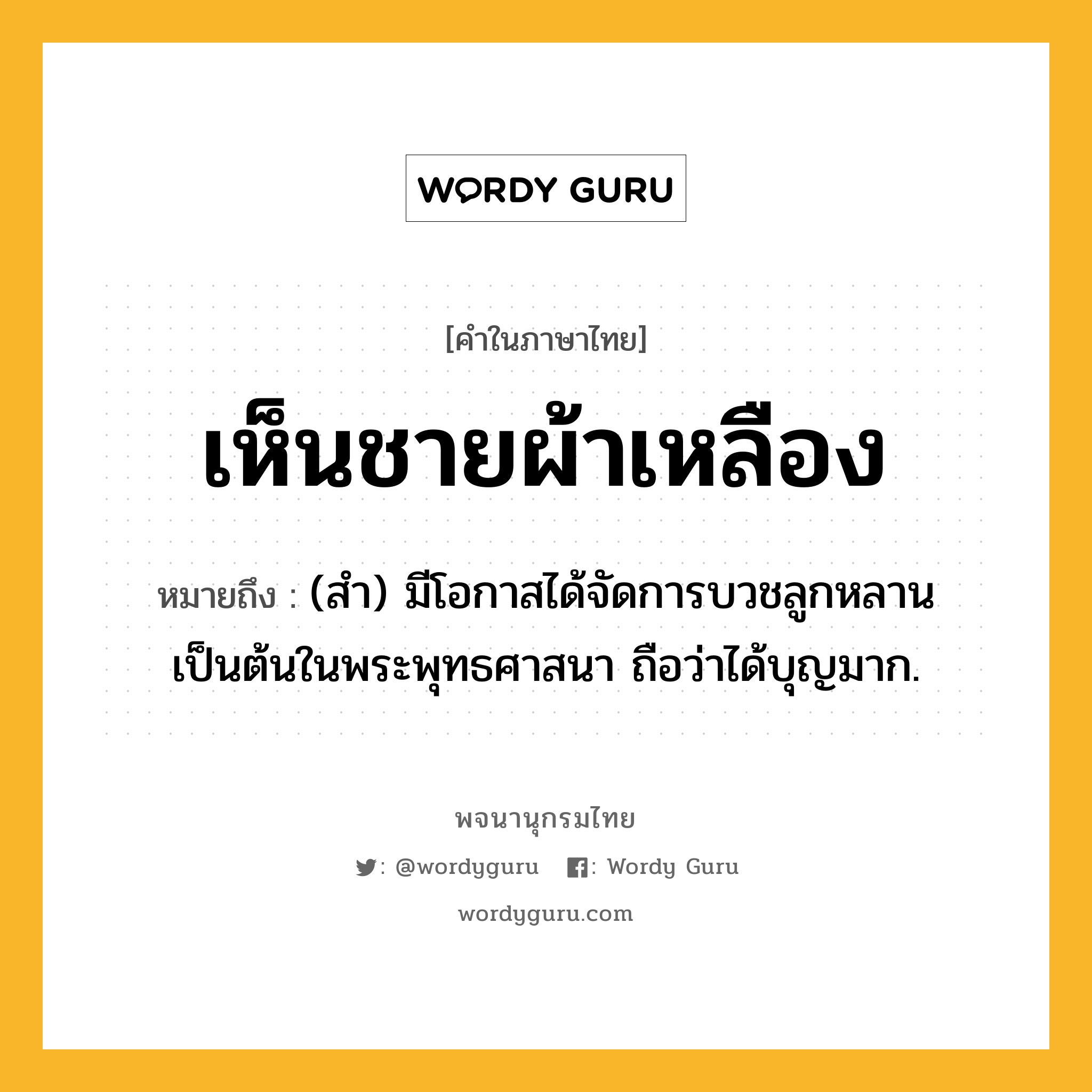 เห็นชายผ้าเหลือง ความหมาย หมายถึงอะไร?, คำในภาษาไทย เห็นชายผ้าเหลือง หมายถึง (สำ) มีโอกาสได้จัดการบวชลูกหลานเป็นต้นในพระพุทธศาสนา ถือว่าได้บุญมาก.