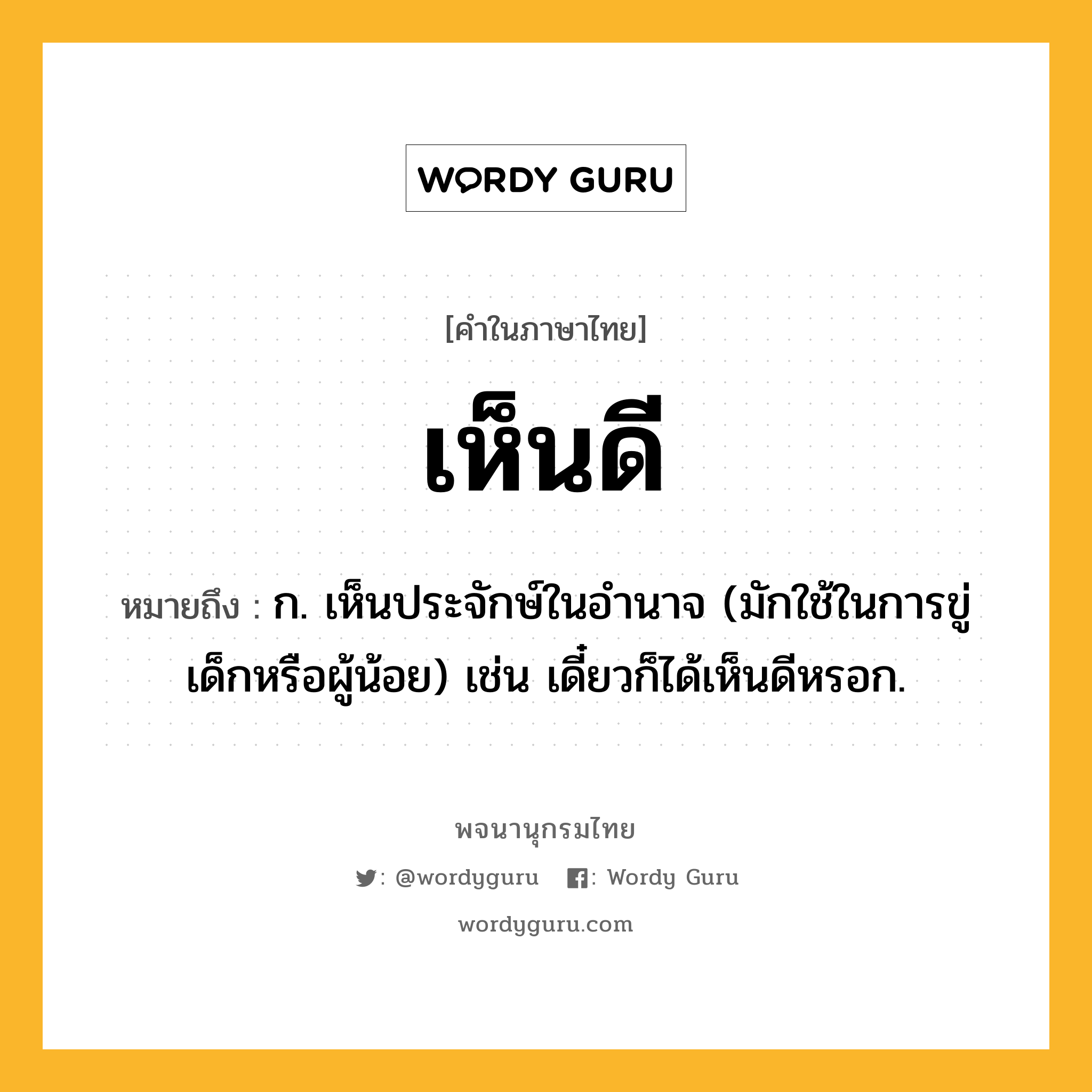 เห็นดี ความหมาย หมายถึงอะไร?, คำในภาษาไทย เห็นดี หมายถึง ก. เห็นประจักษ์ในอำนาจ (มักใช้ในการขู่เด็กหรือผู้น้อย) เช่น เดี๋ยวก็ได้เห็นดีหรอก.