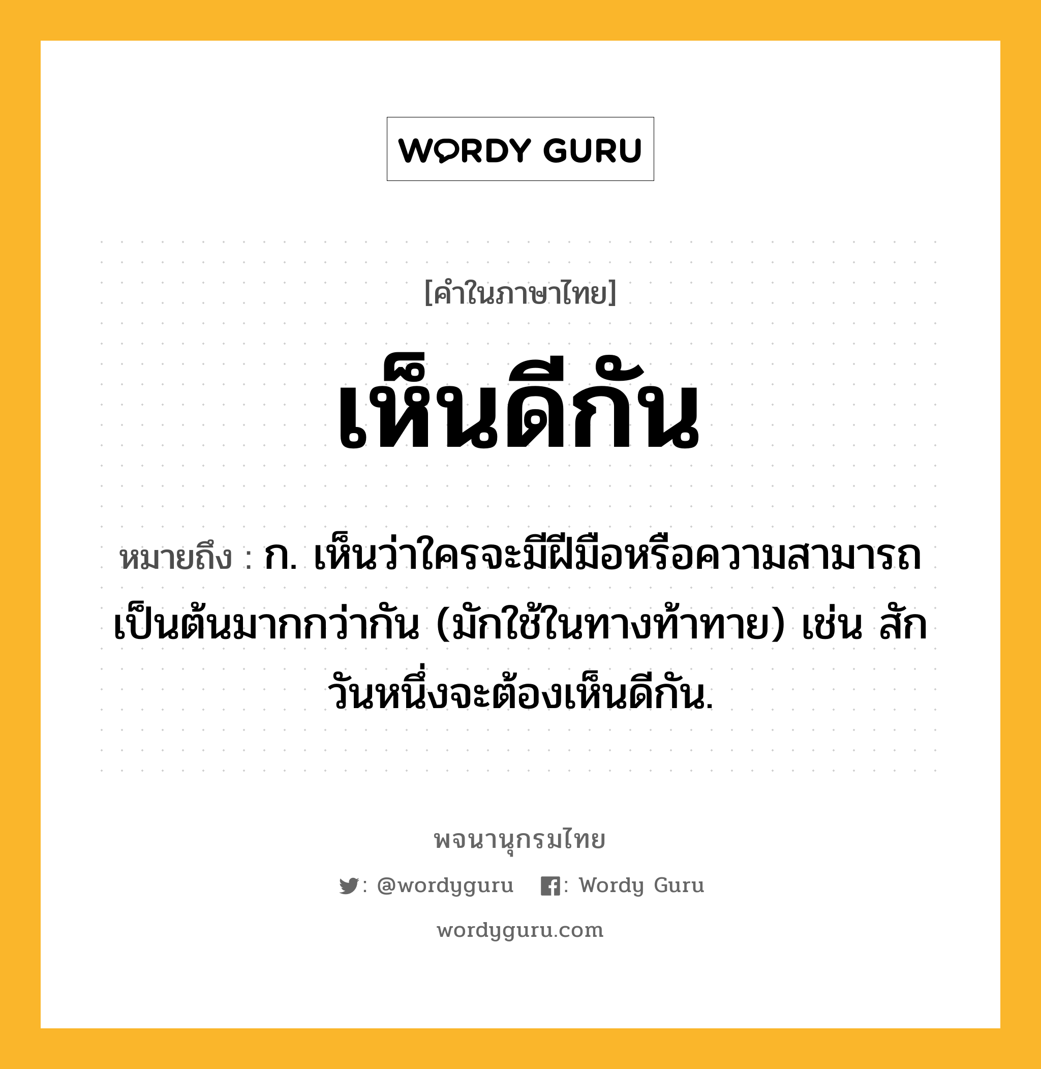 เห็นดีกัน ความหมาย หมายถึงอะไร?, คำในภาษาไทย เห็นดีกัน หมายถึง ก. เห็นว่าใครจะมีฝีมือหรือความสามารถเป็นต้นมากกว่ากัน (มักใช้ในทางท้าทาย) เช่น สักวันหนึ่งจะต้องเห็นดีกัน.