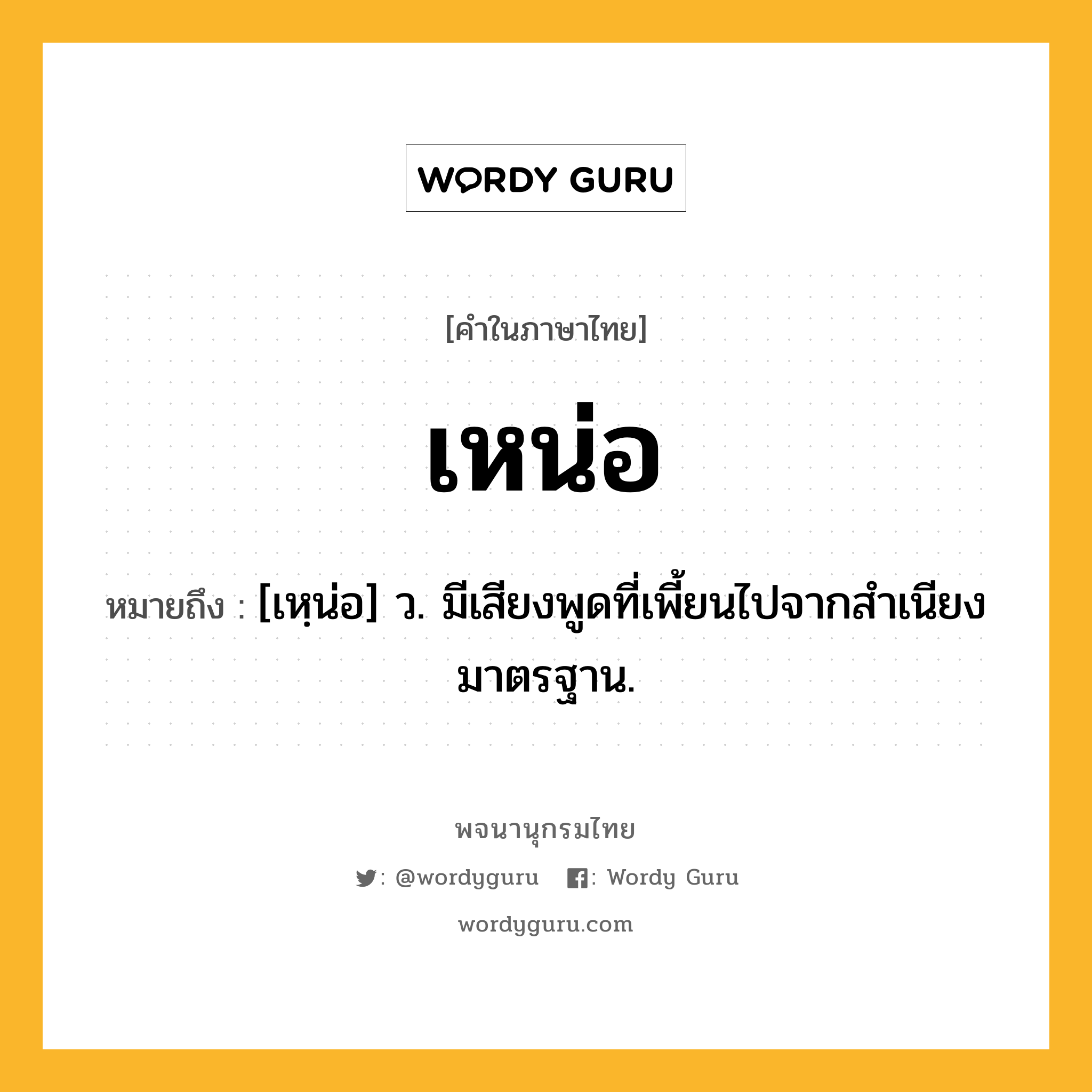 เหน่อ ความหมาย หมายถึงอะไร?, คำในภาษาไทย เหน่อ หมายถึง [เหฺน่อ] ว. มีเสียงพูดที่เพี้ยนไปจากสําเนียงมาตรฐาน.