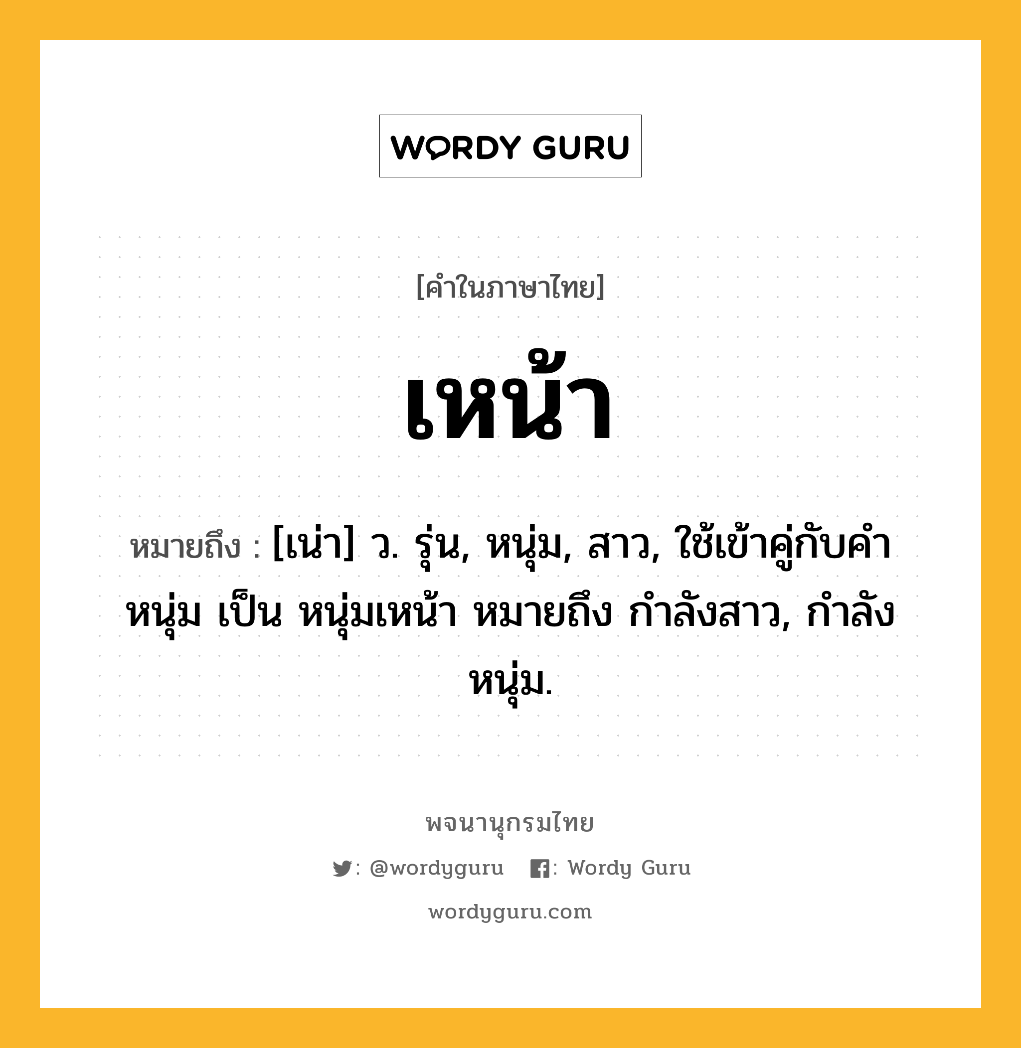 เหน้า ความหมาย หมายถึงอะไร?, คำในภาษาไทย เหน้า หมายถึง [เน่า] ว. รุ่น, หนุ่ม, สาว, ใช้เข้าคู่กับคำ หนุ่ม เป็น หนุ่มเหน้า หมายถึง กำลังสาว, กำลังหนุ่ม.