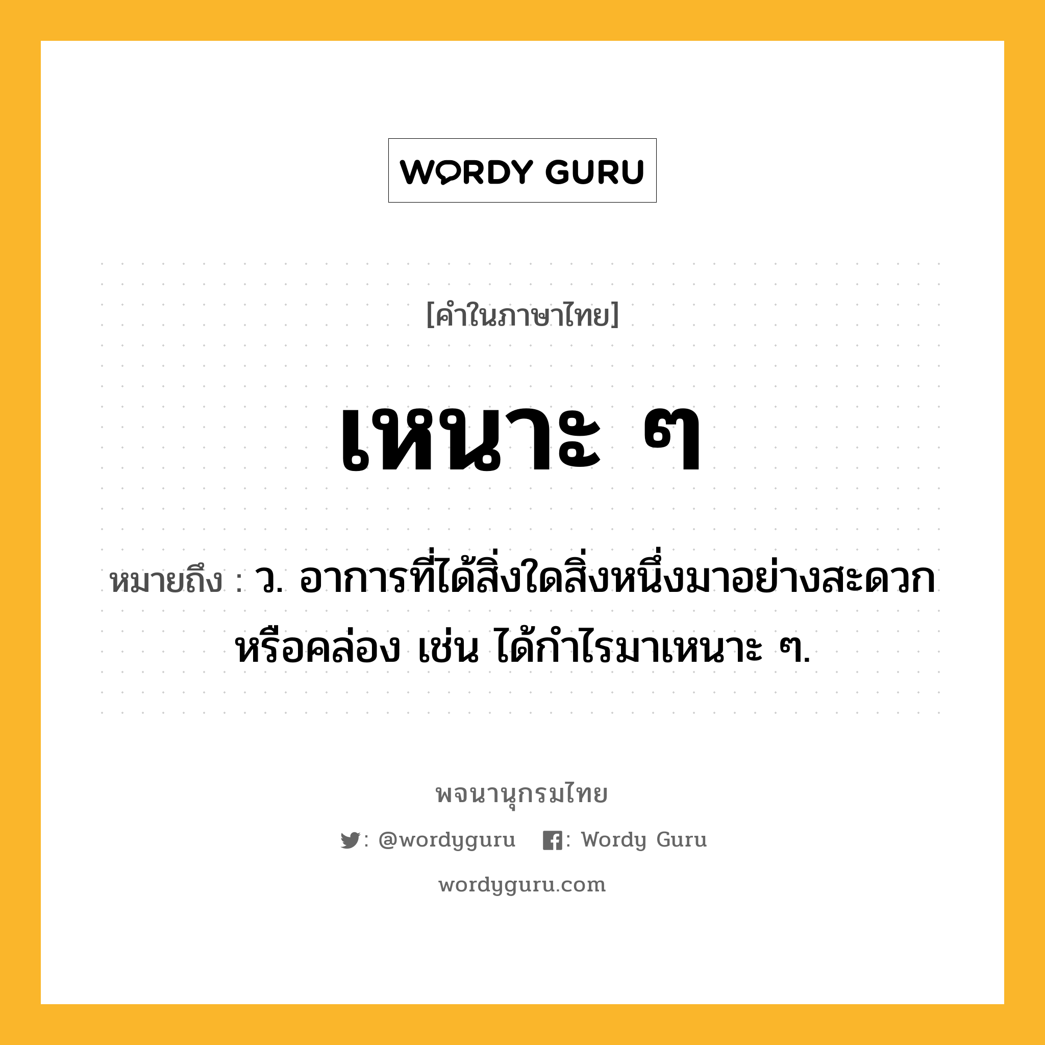 เหนาะ ๆ ความหมาย หมายถึงอะไร?, คำในภาษาไทย เหนาะ ๆ หมายถึง ว. อาการที่ได้สิ่งใดสิ่งหนึ่งมาอย่างสะดวกหรือคล่อง เช่น ได้กำไรมาเหนาะ ๆ.