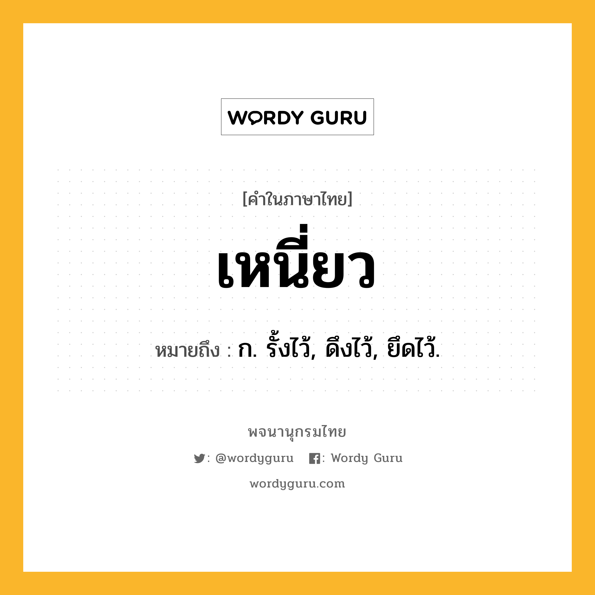 เหนี่ยว ความหมาย หมายถึงอะไร?, คำในภาษาไทย เหนี่ยว หมายถึง ก. รั้งไว้, ดึงไว้, ยึดไว้.