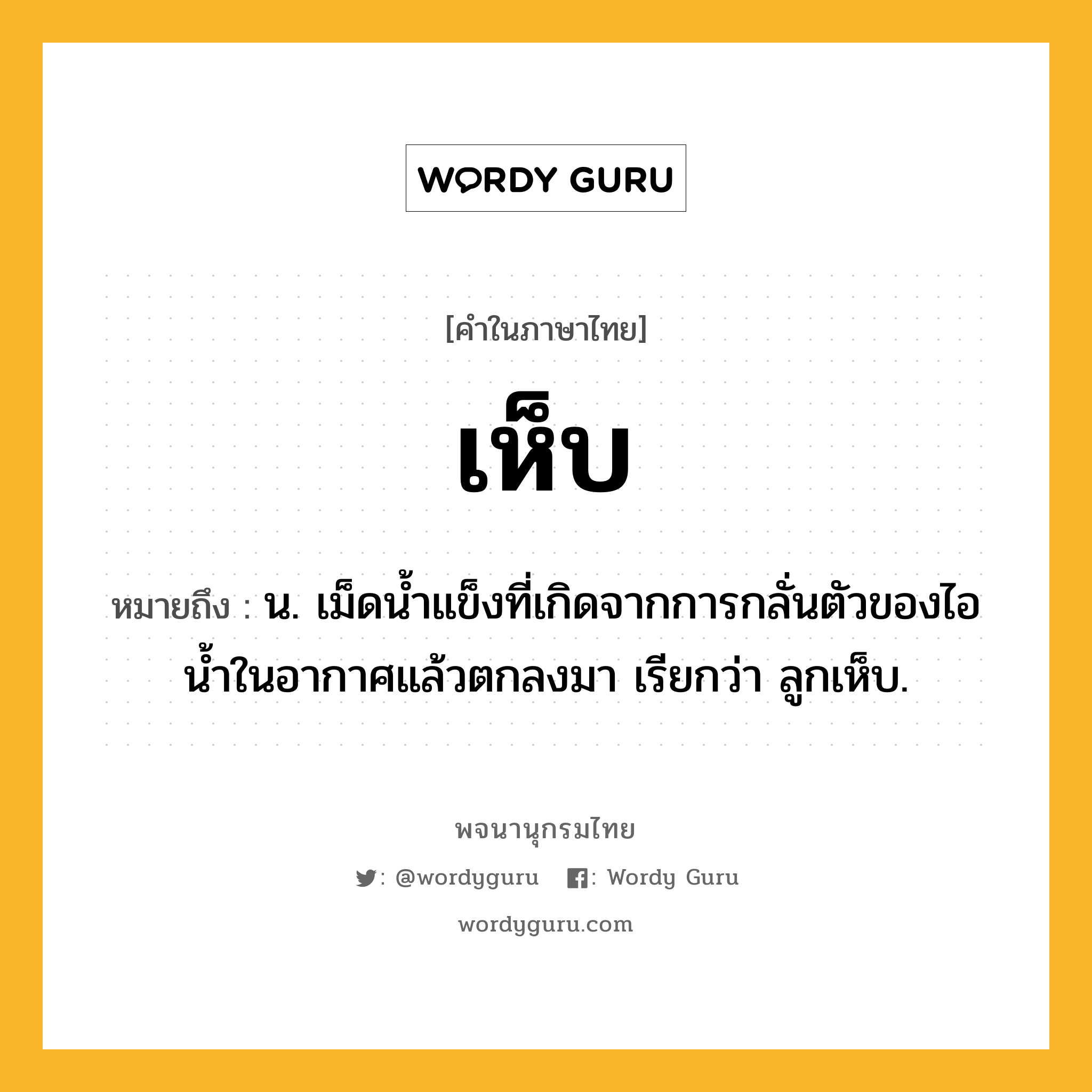 เห็บ ความหมาย หมายถึงอะไร?, คำในภาษาไทย เห็บ หมายถึง น. เม็ดนํ้าแข็งที่เกิดจากการกลั่นตัวของไอน้ำในอากาศแล้วตกลงมา เรียกว่า ลูกเห็บ.