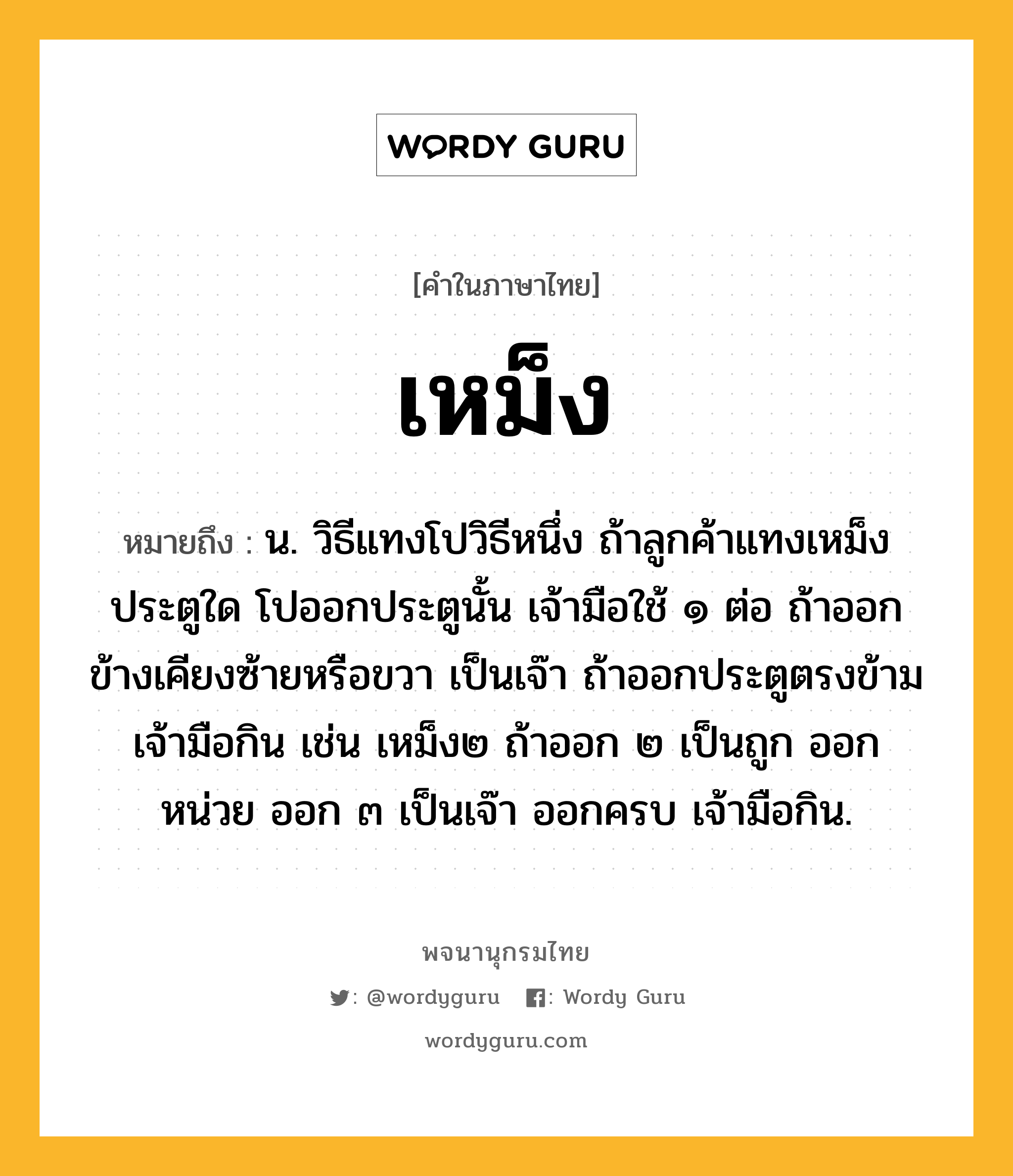 เหม็ง ความหมาย หมายถึงอะไร?, คำในภาษาไทย เหม็ง หมายถึง น. วิธีแทงโปวิธีหนึ่ง ถ้าลูกค้าแทงเหม็งประตูใด โปออกประตูนั้น เจ้ามือใช้ ๑ ต่อ ถ้าออกข้างเคียงซ้ายหรือขวา เป็นเจ๊า ถ้าออกประตูตรงข้าม เจ้ามือกิน เช่น เหม็ง๒ ถ้าออก ๒ เป็นถูก ออกหน่วย ออก ๓ เป็นเจ๊า ออกครบ เจ้ามือกิน.