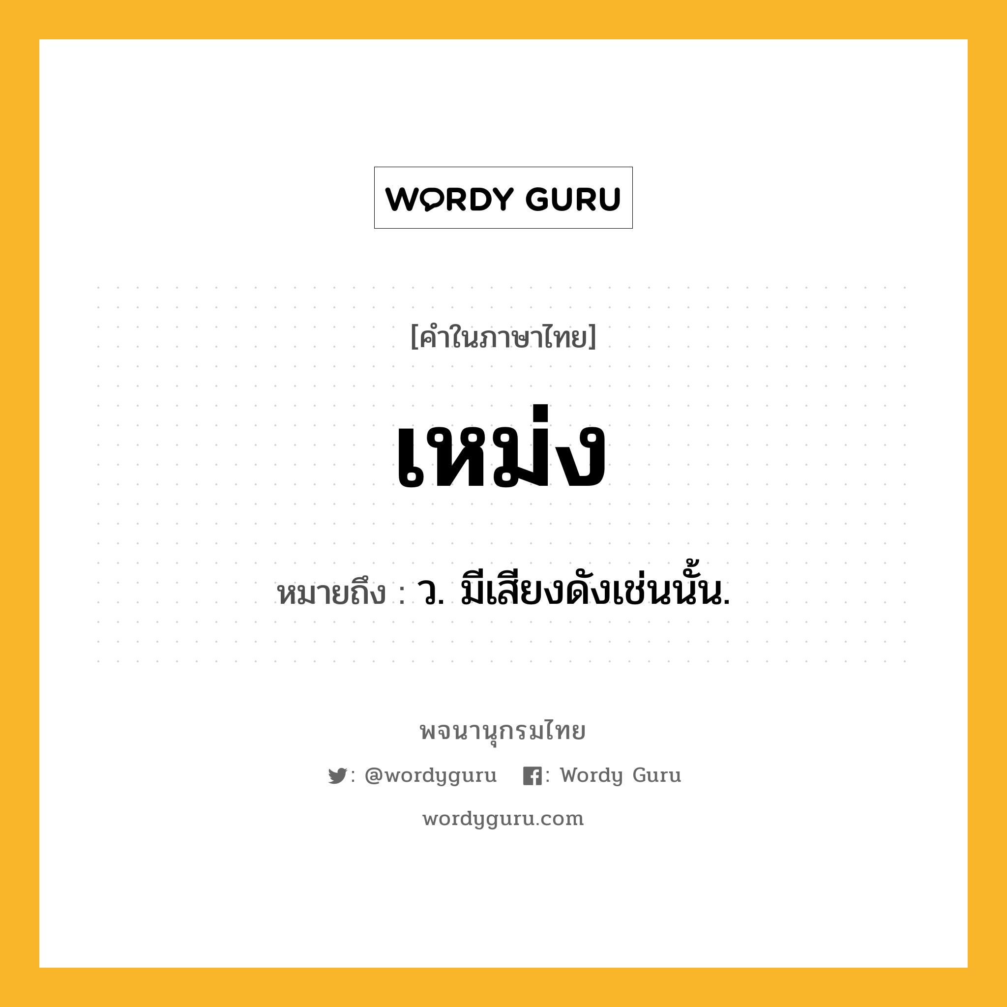 เหม่ง ความหมาย หมายถึงอะไร?, คำในภาษาไทย เหม่ง หมายถึง ว. มีเสียงดังเช่นนั้น.