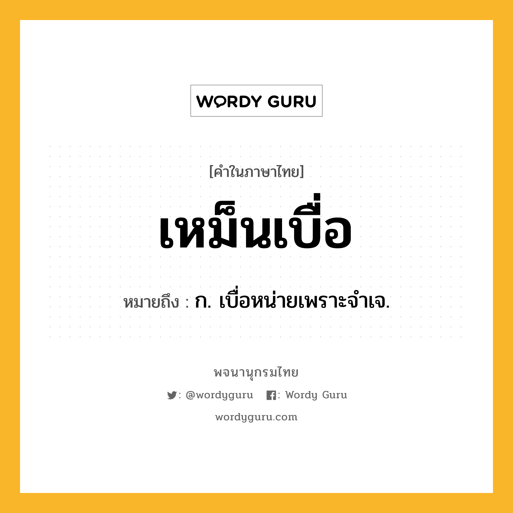 เหม็นเบื่อ ความหมาย หมายถึงอะไร?, คำในภาษาไทย เหม็นเบื่อ หมายถึง ก. เบื่อหน่ายเพราะจําเจ.