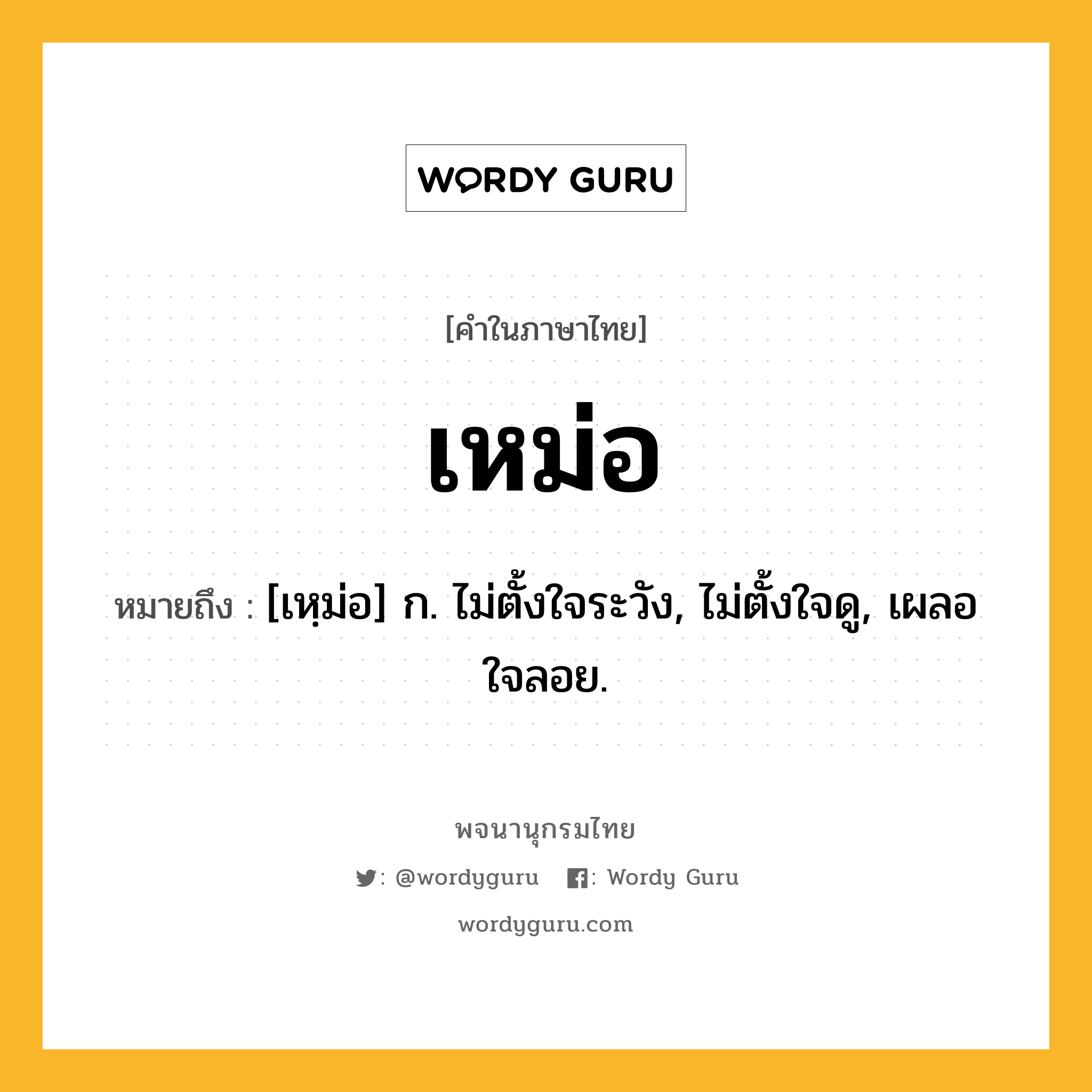 เหม่อ ความหมาย หมายถึงอะไร?, คำในภาษาไทย เหม่อ หมายถึง [เหฺม่อ] ก. ไม่ตั้งใจระวัง, ไม่ตั้งใจดู, เผลอใจลอย.