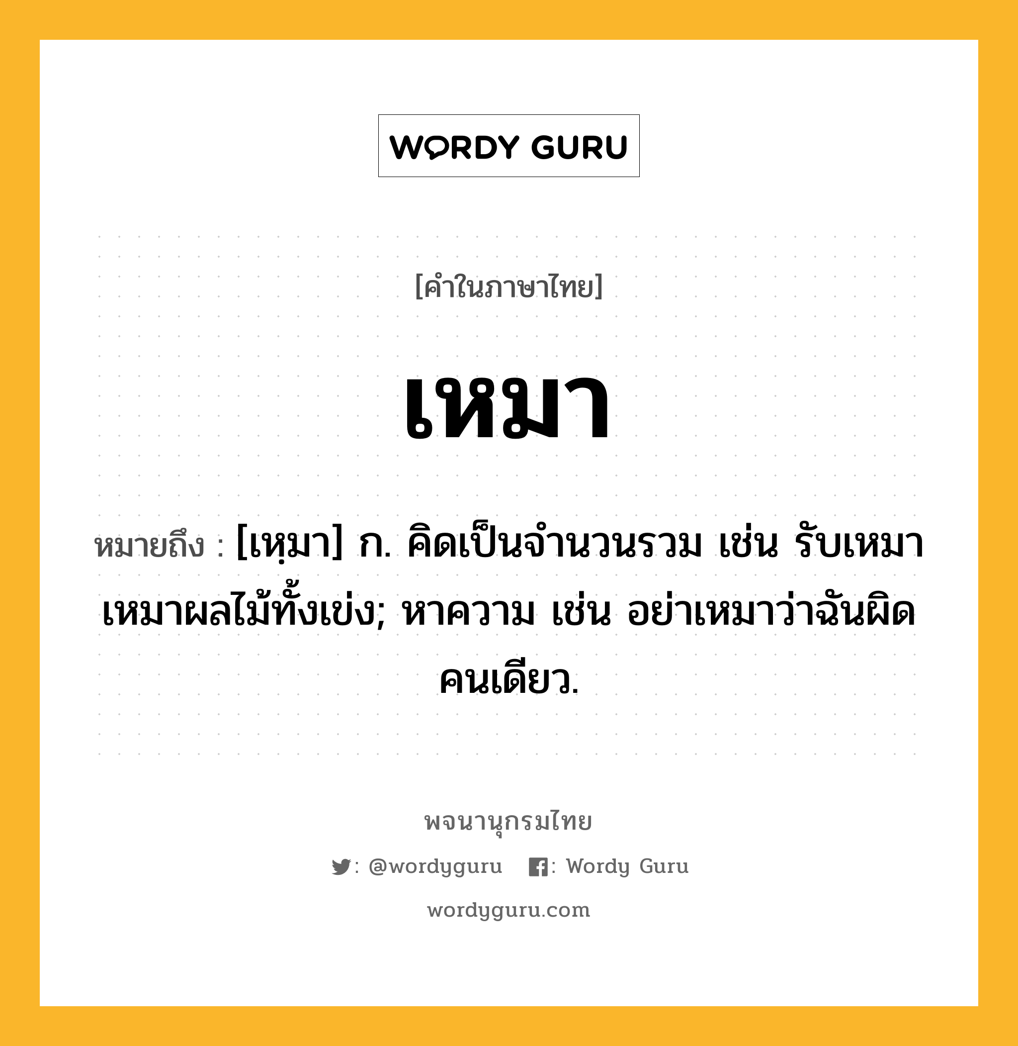 เหมา ความหมาย หมายถึงอะไร?, คำในภาษาไทย เหมา หมายถึง [เหฺมา] ก. คิดเป็นจํานวนรวม เช่น รับเหมาเหมาผลไม้ทั้งเข่ง; หาความ เช่น อย่าเหมาว่าฉันผิดคนเดียว.