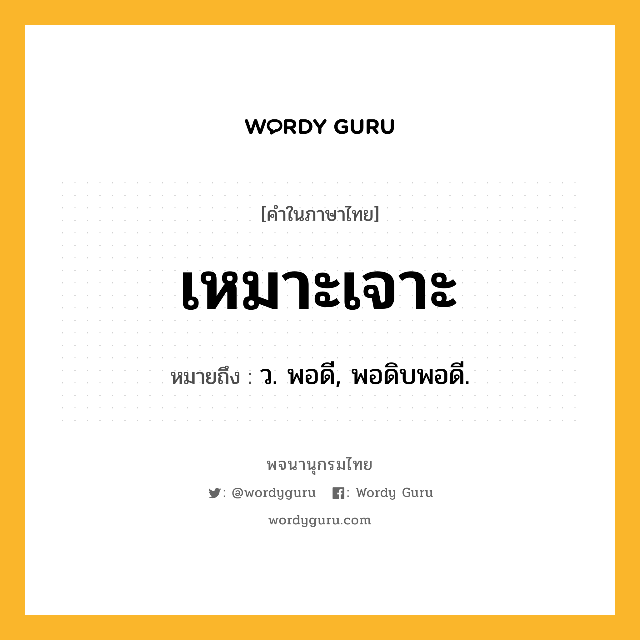 เหมาะเจาะ ความหมาย หมายถึงอะไร?, คำในภาษาไทย เหมาะเจาะ หมายถึง ว. พอดี, พอดิบพอดี.