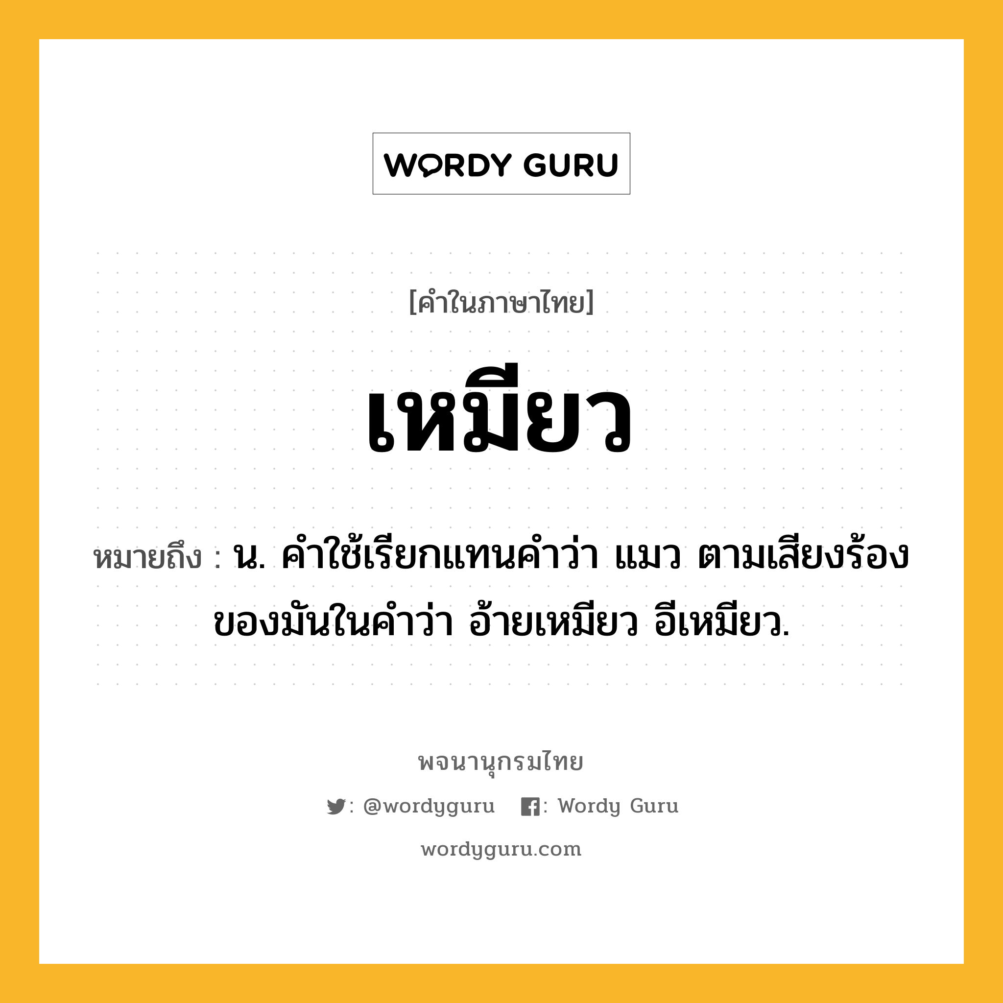 เหมียว ความหมาย หมายถึงอะไร?, คำในภาษาไทย เหมียว หมายถึง น. คำใช้เรียกแทนคำว่า แมว ตามเสียงร้องของมันในคำว่า อ้ายเหมียว อีเหมียว.