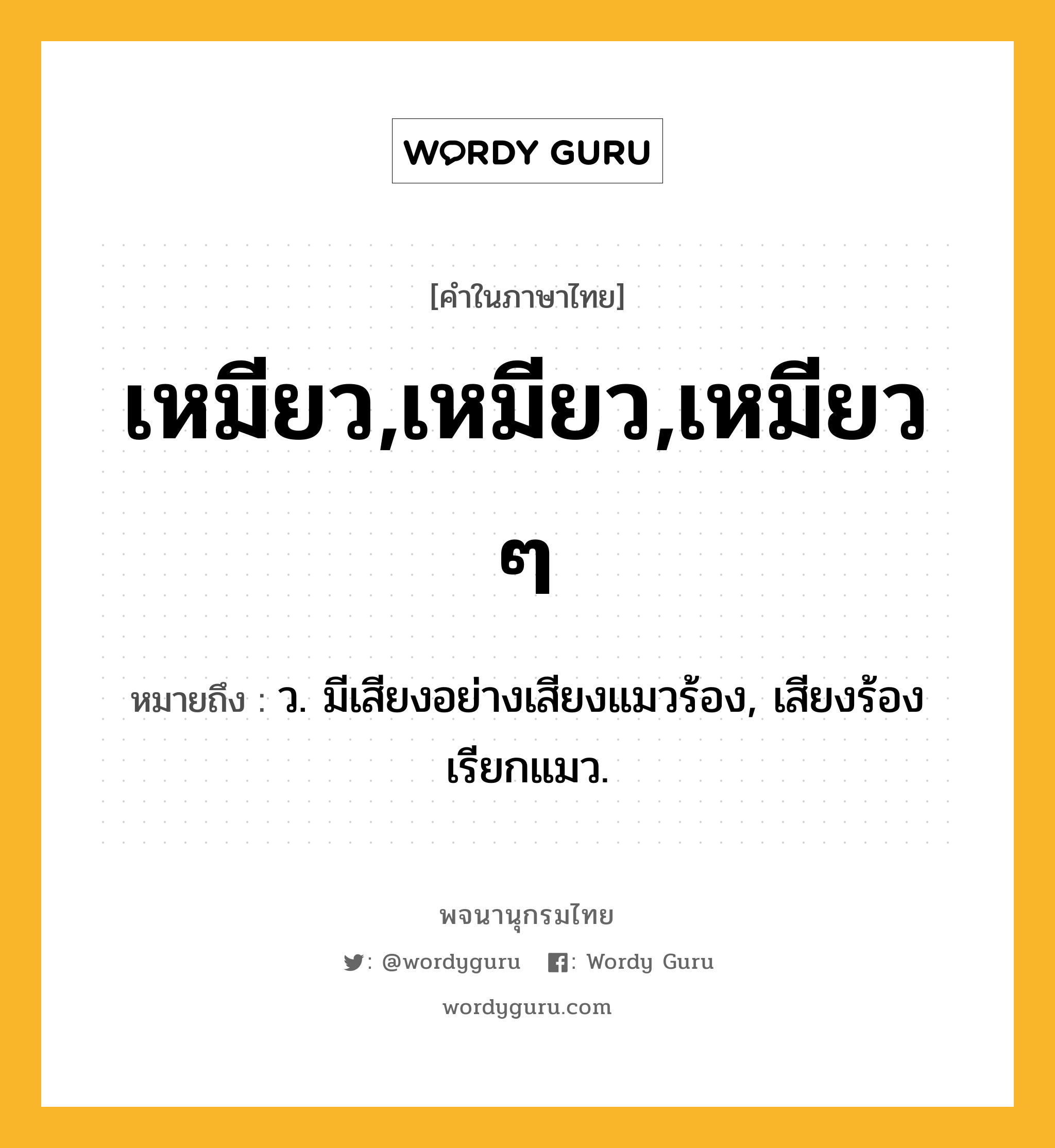 เหมียว,เหมียว,เหมียว ๆ ความหมาย หมายถึงอะไร?, คำในภาษาไทย เหมียว,เหมียว,เหมียว ๆ หมายถึง ว. มีเสียงอย่างเสียงแมวร้อง, เสียงร้องเรียกแมว.