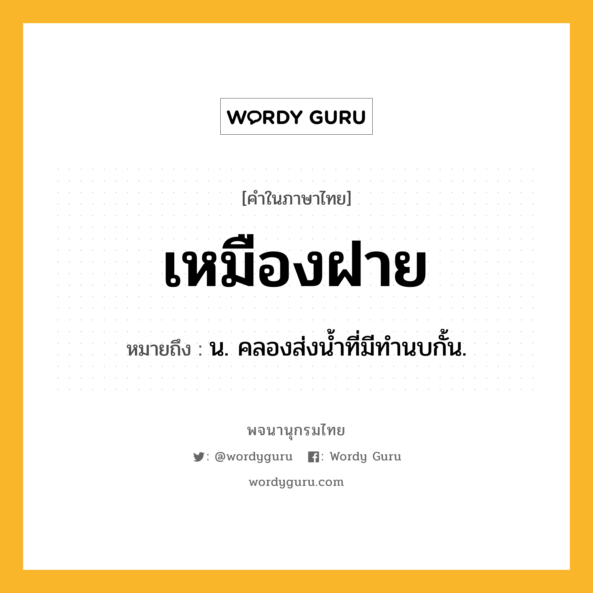 เหมืองฝาย ความหมาย หมายถึงอะไร?, คำในภาษาไทย เหมืองฝาย หมายถึง น. คลองส่งนํ้าที่มีทํานบกั้น.