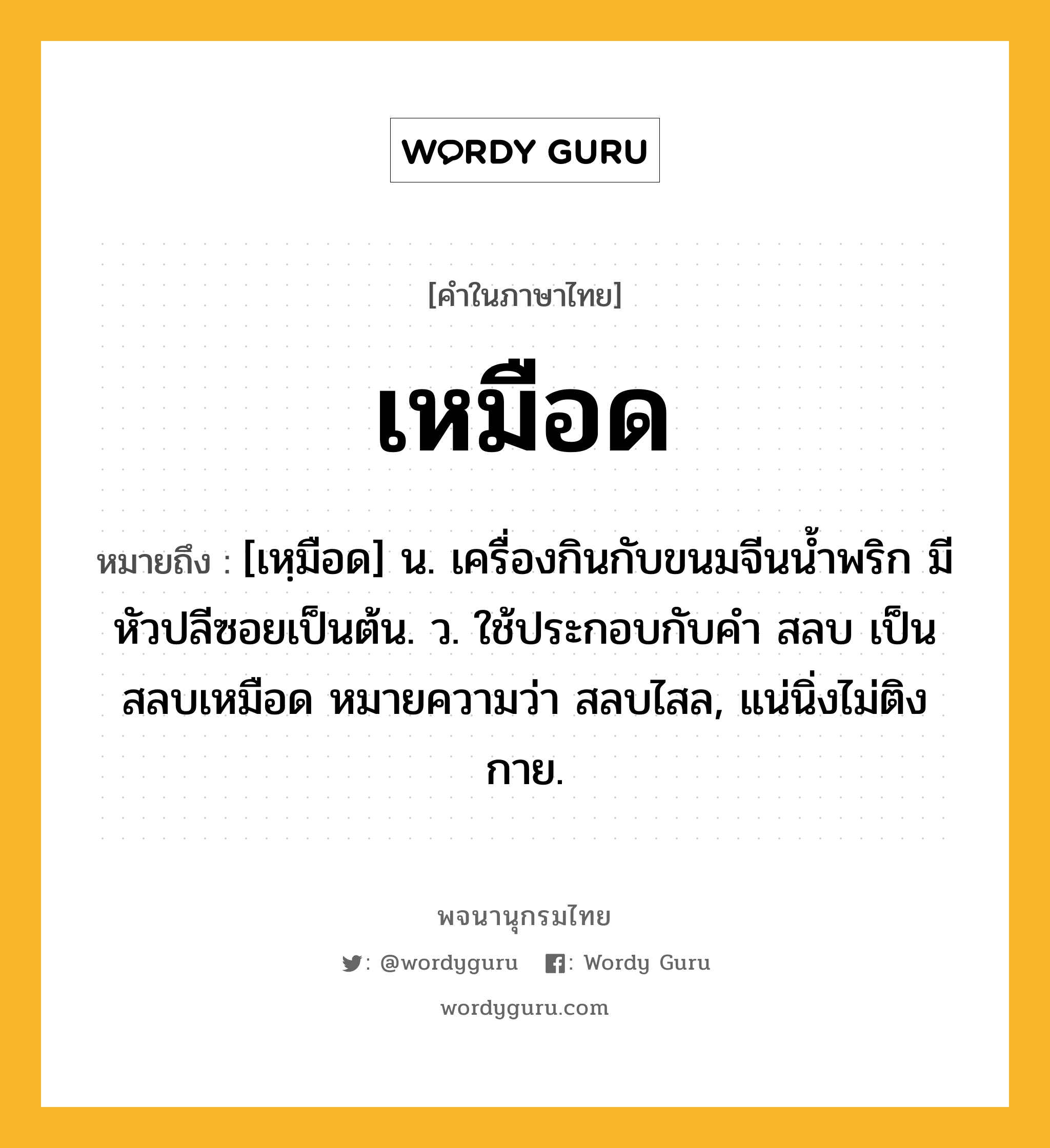 เหมือด ความหมาย หมายถึงอะไร?, คำในภาษาไทย เหมือด หมายถึง [เหฺมือด] น. เครื่องกินกับขนมจีนนํ้าพริก มีหัวปลีซอยเป็นต้น. ว. ใช้ประกอบกับคำ สลบ เป็น สลบเหมือด หมายความว่า สลบไสล, แน่นิ่งไม่ติงกาย.