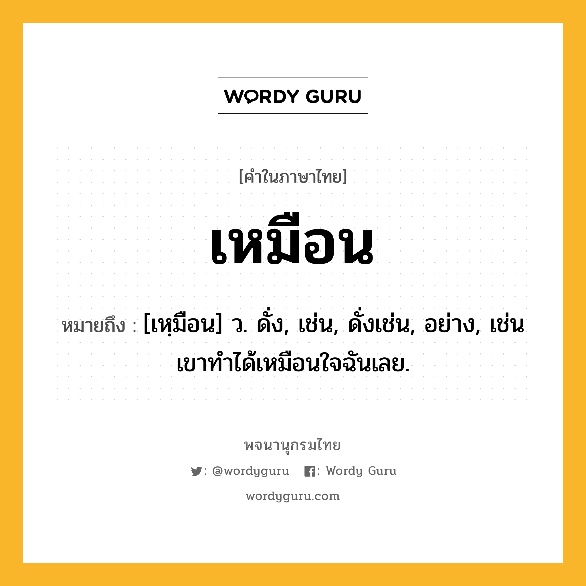 เหมือน ความหมาย หมายถึงอะไร?, คำในภาษาไทย เหมือน หมายถึง [เหฺมือน] ว. ดั่ง, เช่น, ดั่งเช่น, อย่าง, เช่น เขาทำได้เหมือนใจฉันเลย.