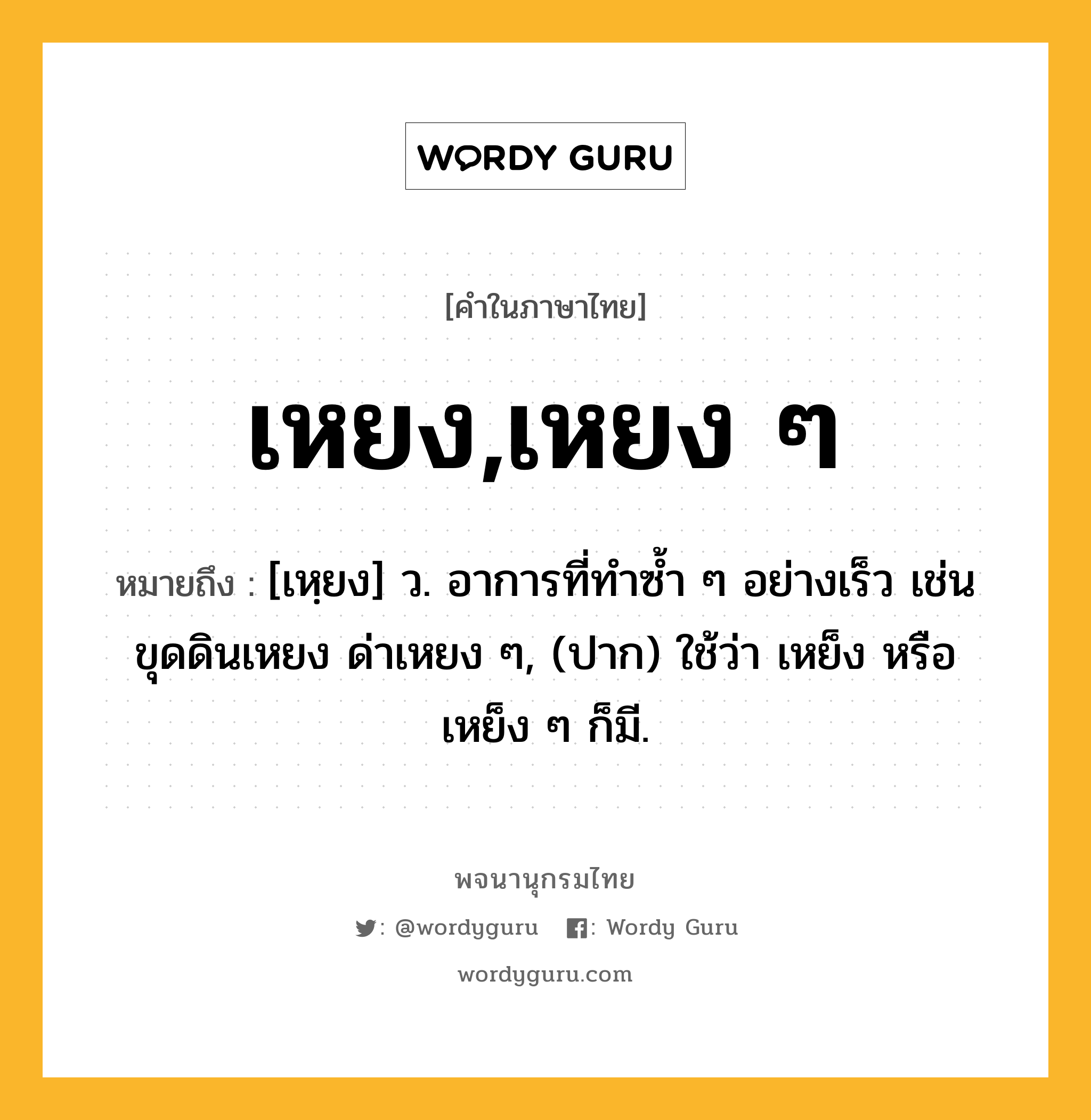 เหยง,เหยง ๆ ความหมาย หมายถึงอะไร?, คำในภาษาไทย เหยง,เหยง ๆ หมายถึง [เหฺยง] ว. อาการที่ทำซ้ำ ๆ อย่างเร็ว เช่น ขุดดินเหยง ด่าเหยง ๆ, (ปาก) ใช้ว่า เหย็ง หรือ เหย็ง ๆ ก็มี.