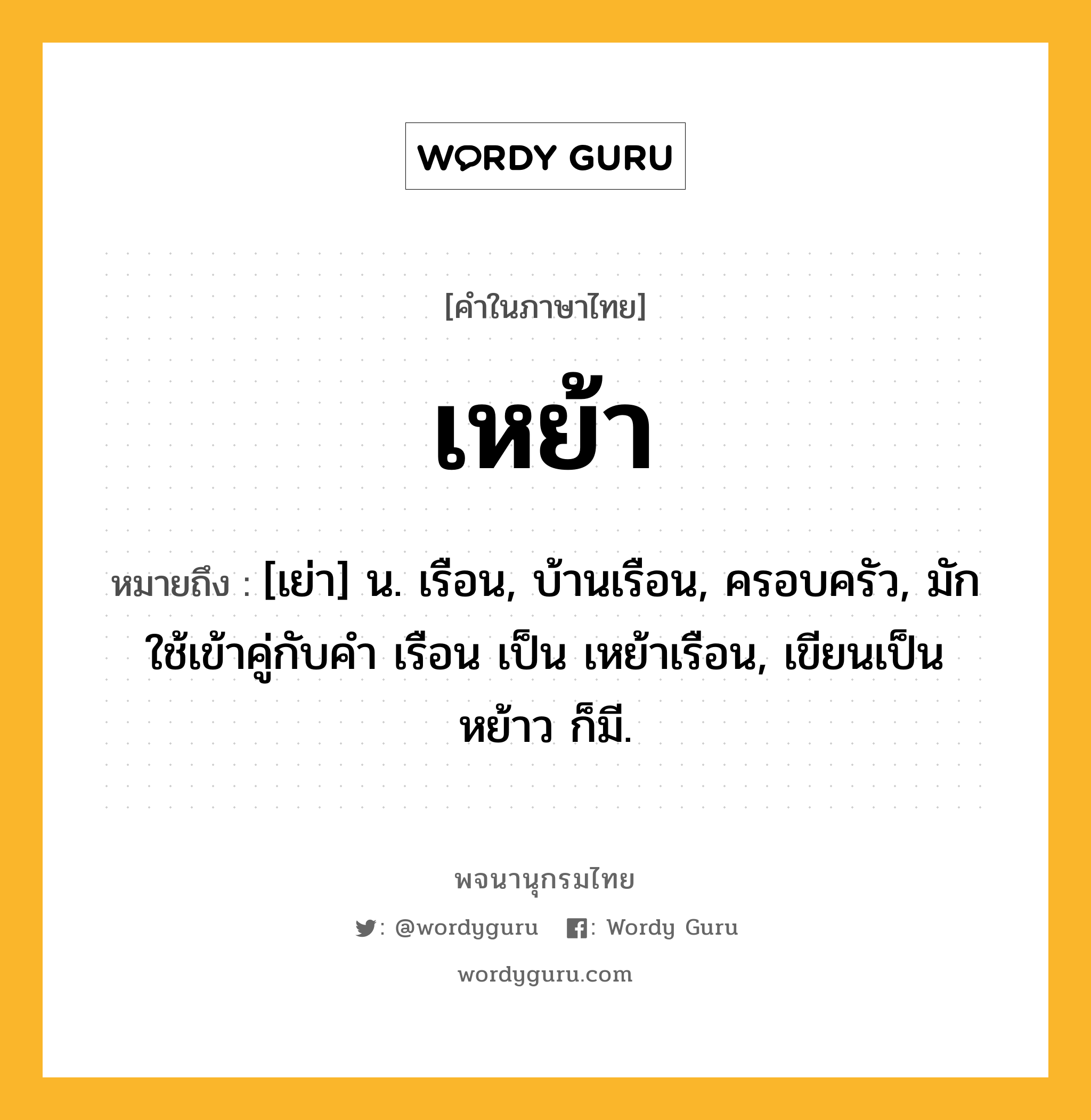 เหย้า ความหมาย หมายถึงอะไร?, คำในภาษาไทย เหย้า หมายถึง [เย่า] น. เรือน, บ้านเรือน, ครอบครัว, มักใช้เข้าคู่กับคํา เรือน เป็น เหย้าเรือน, เขียนเป็น หย้าว ก็มี.