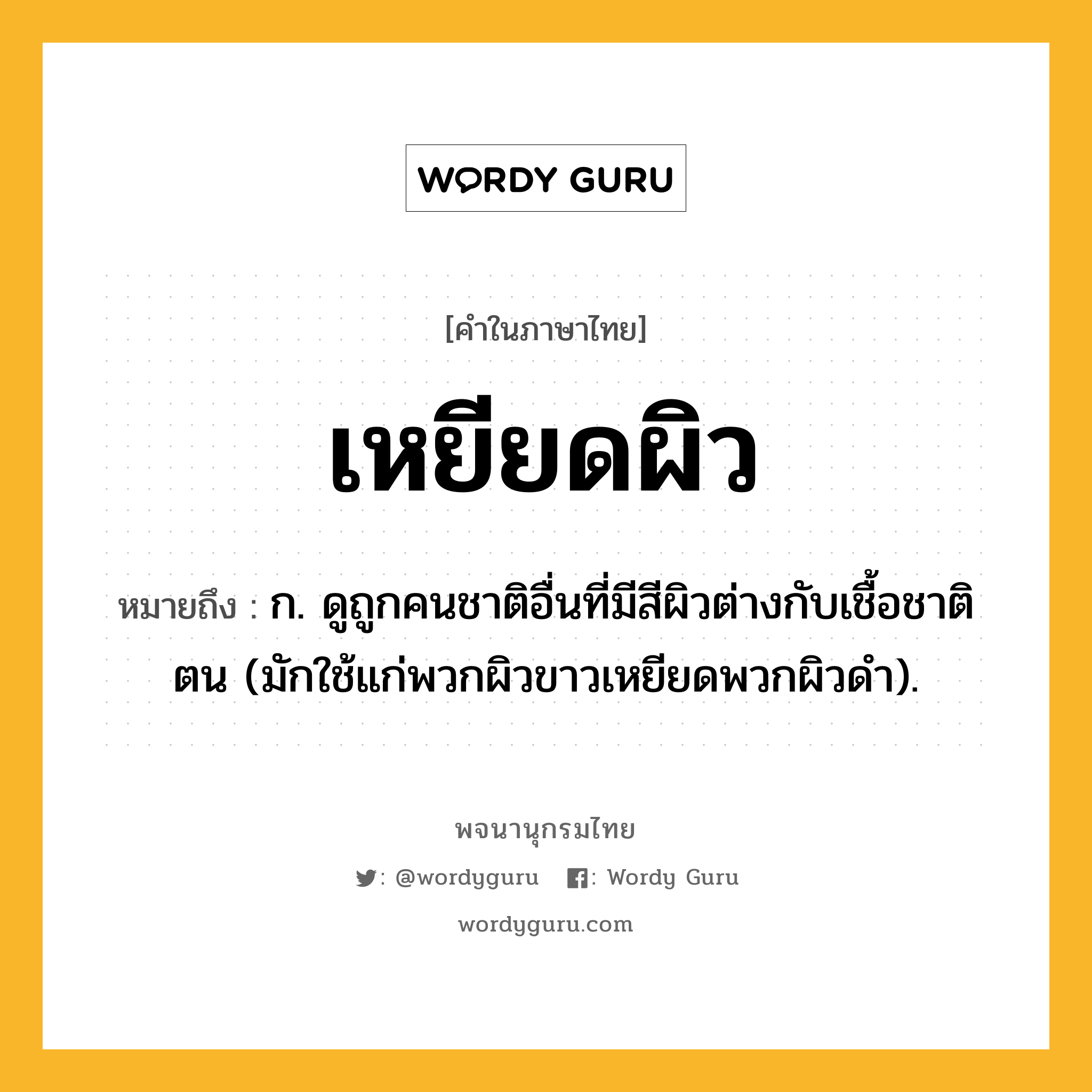 เหยียดผิว ความหมาย หมายถึงอะไร?, คำในภาษาไทย เหยียดผิว หมายถึง ก. ดูถูกคนชาติอื่นที่มีสีผิวต่างกับเชื้อชาติตน (มักใช้แก่พวกผิวขาวเหยียดพวกผิวดํา).