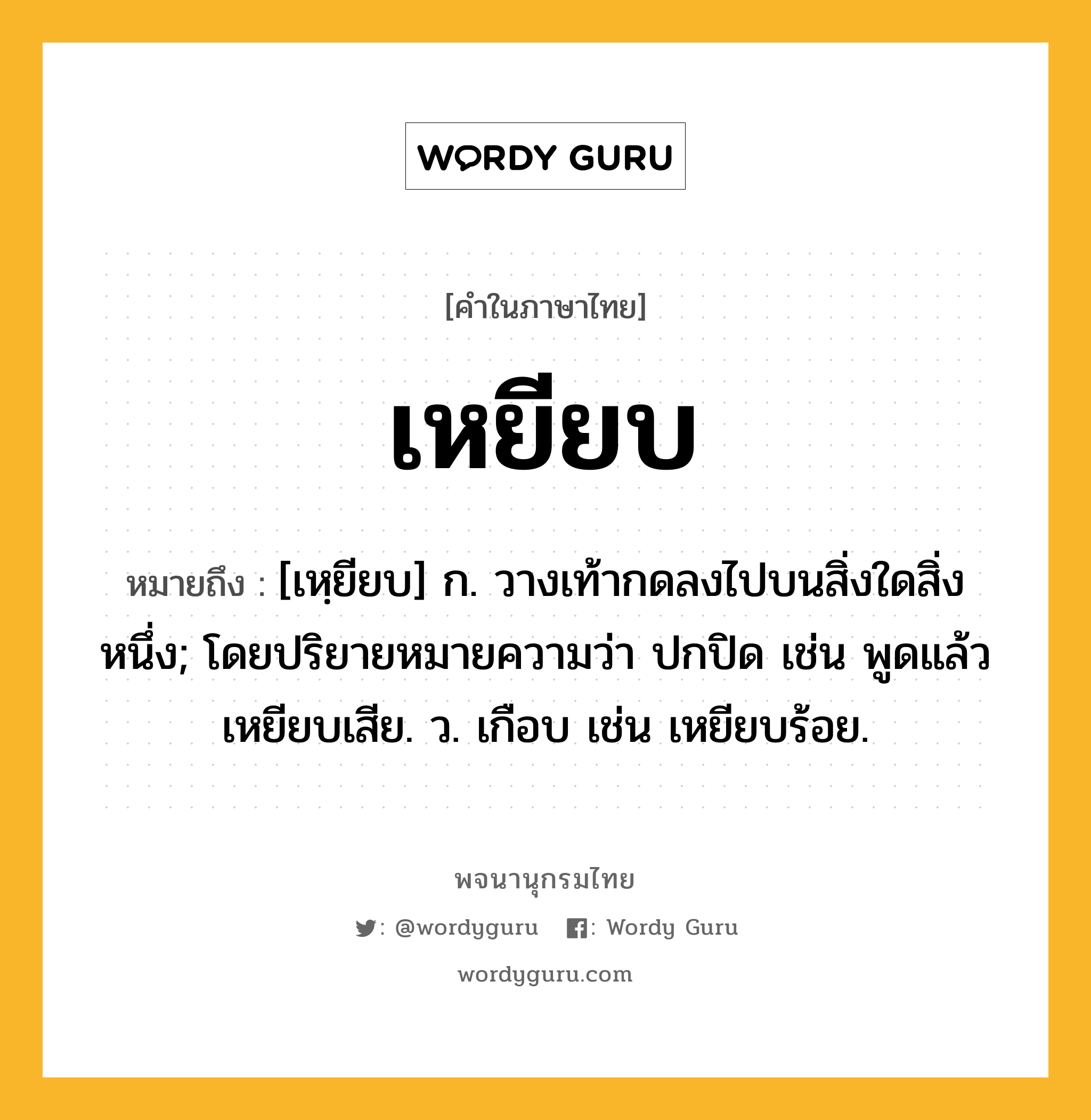 เหยียบ ความหมาย หมายถึงอะไร?, คำในภาษาไทย เหยียบ หมายถึง [เหฺยียบ] ก. วางเท้ากดลงไปบนสิ่งใดสิ่งหนึ่ง; โดยปริยายหมายความว่า ปกปิด เช่น พูดแล้วเหยียบเสีย. ว. เกือบ เช่น เหยียบร้อย.