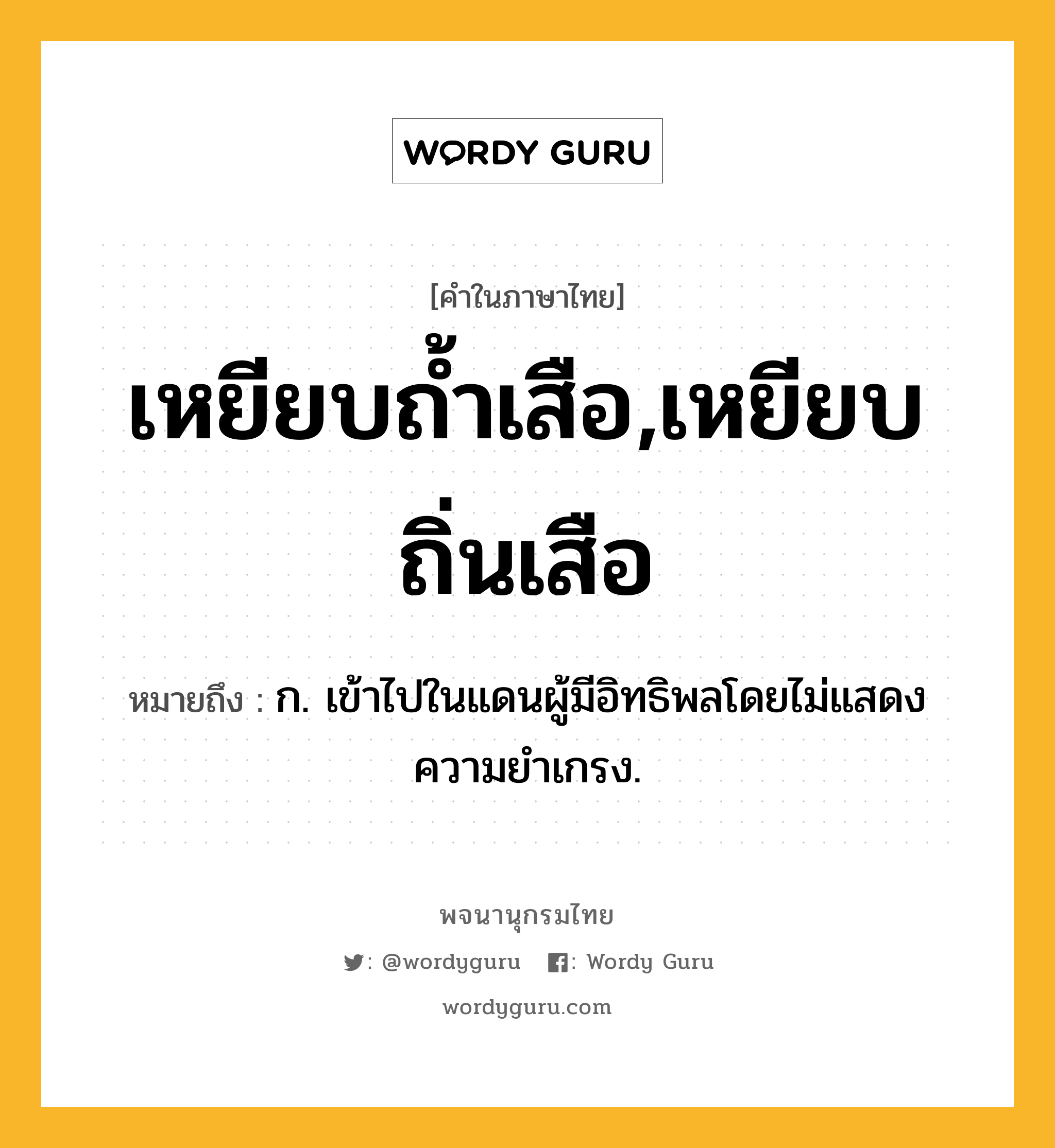 เหยียบถ้ำเสือ,เหยียบถิ่นเสือ ความหมาย หมายถึงอะไร?, คำในภาษาไทย เหยียบถ้ำเสือ,เหยียบถิ่นเสือ หมายถึง ก. เข้าไปในแดนผู้มีอิทธิพลโดยไม่แสดงความยำเกรง.