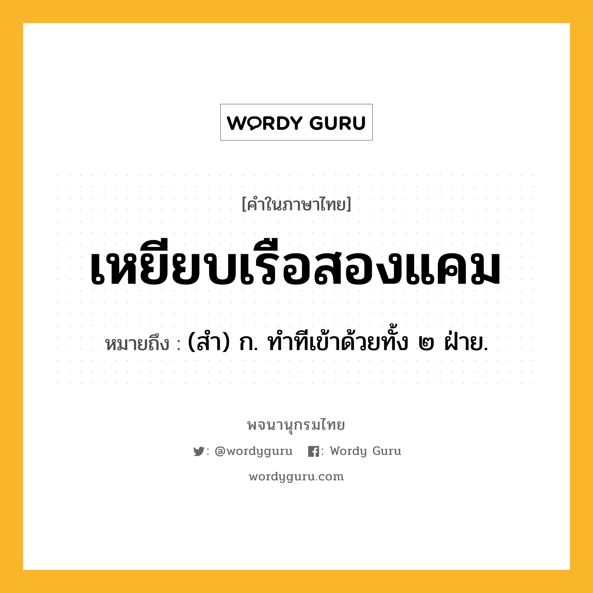 เหยียบเรือสองแคม ความหมาย หมายถึงอะไร?, คำในภาษาไทย เหยียบเรือสองแคม หมายถึง (สํา) ก. ทําทีเข้าด้วยทั้ง ๒ ฝ่าย.