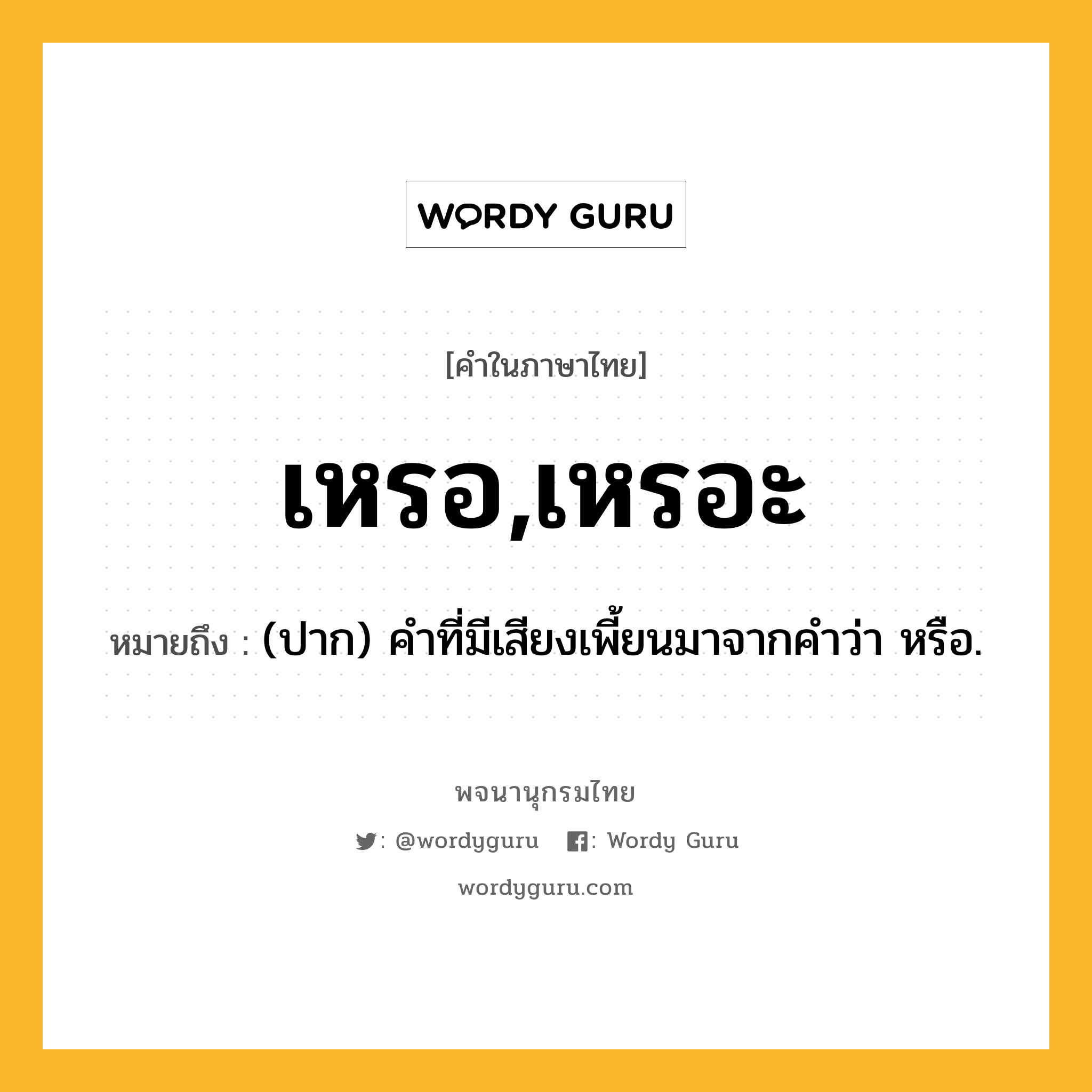 เหรอ,เหรอะ ความหมาย หมายถึงอะไร?, คำในภาษาไทย เหรอ,เหรอะ หมายถึง (ปาก) คำที่มีเสียงเพี้ยนมาจากคำว่า หรือ.