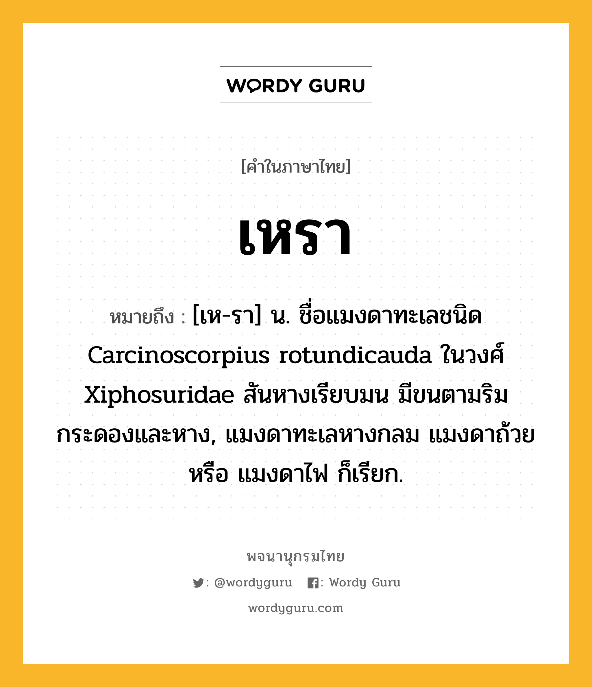 เหรา ความหมาย หมายถึงอะไร?, คำในภาษาไทย เหรา หมายถึง [เห-รา] น. ชื่อแมงดาทะเลชนิด Carcinoscorpius rotundicauda ในวงศ์ Xiphosuridae สันหางเรียบมน มีขนตามริมกระดองและหาง, แมงดาทะเลหางกลม แมงดาถ้วย หรือ แมงดาไฟ ก็เรียก.