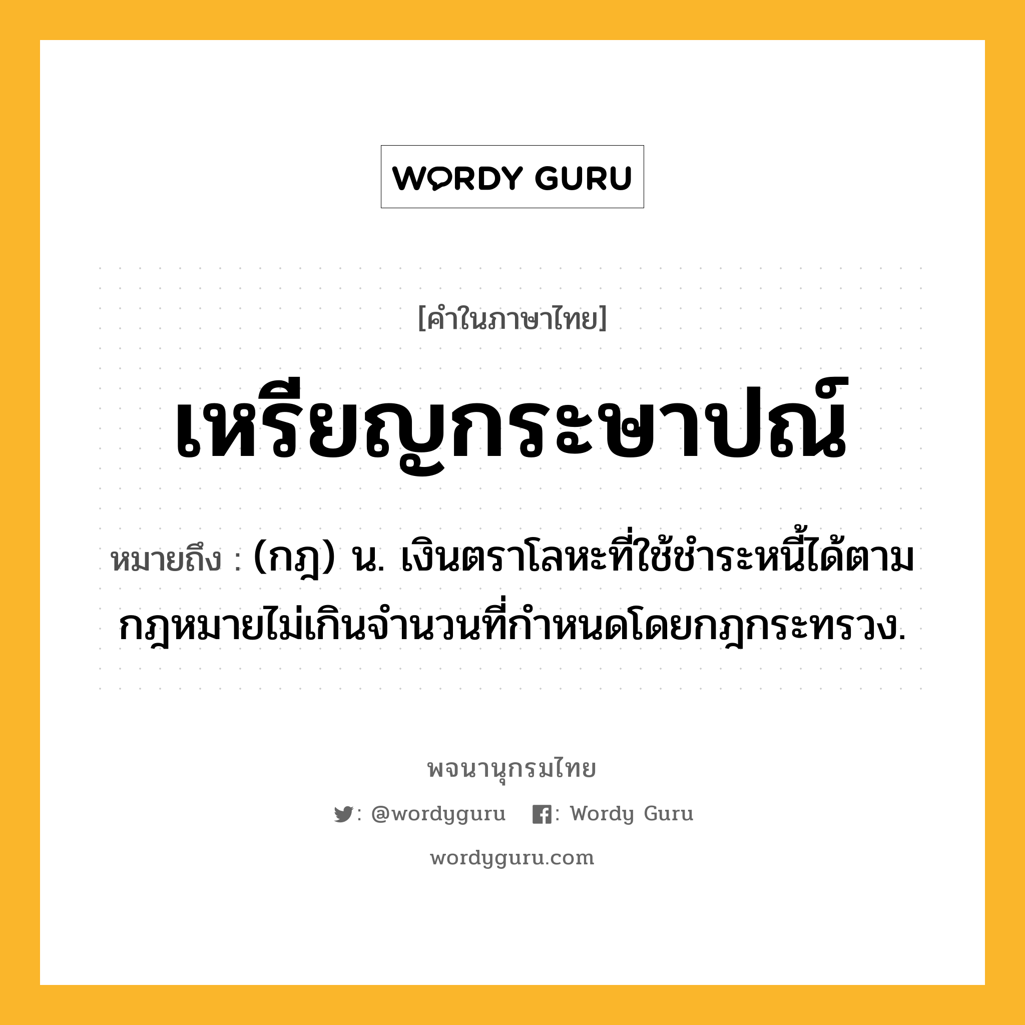 เหรียญกระษาปณ์ ความหมาย หมายถึงอะไร?, คำในภาษาไทย เหรียญกระษาปณ์ หมายถึง (กฎ) น. เงินตราโลหะที่ใช้ชําระหนี้ได้ตามกฎหมายไม่เกินจํานวนที่กําหนดโดยกฎกระทรวง.