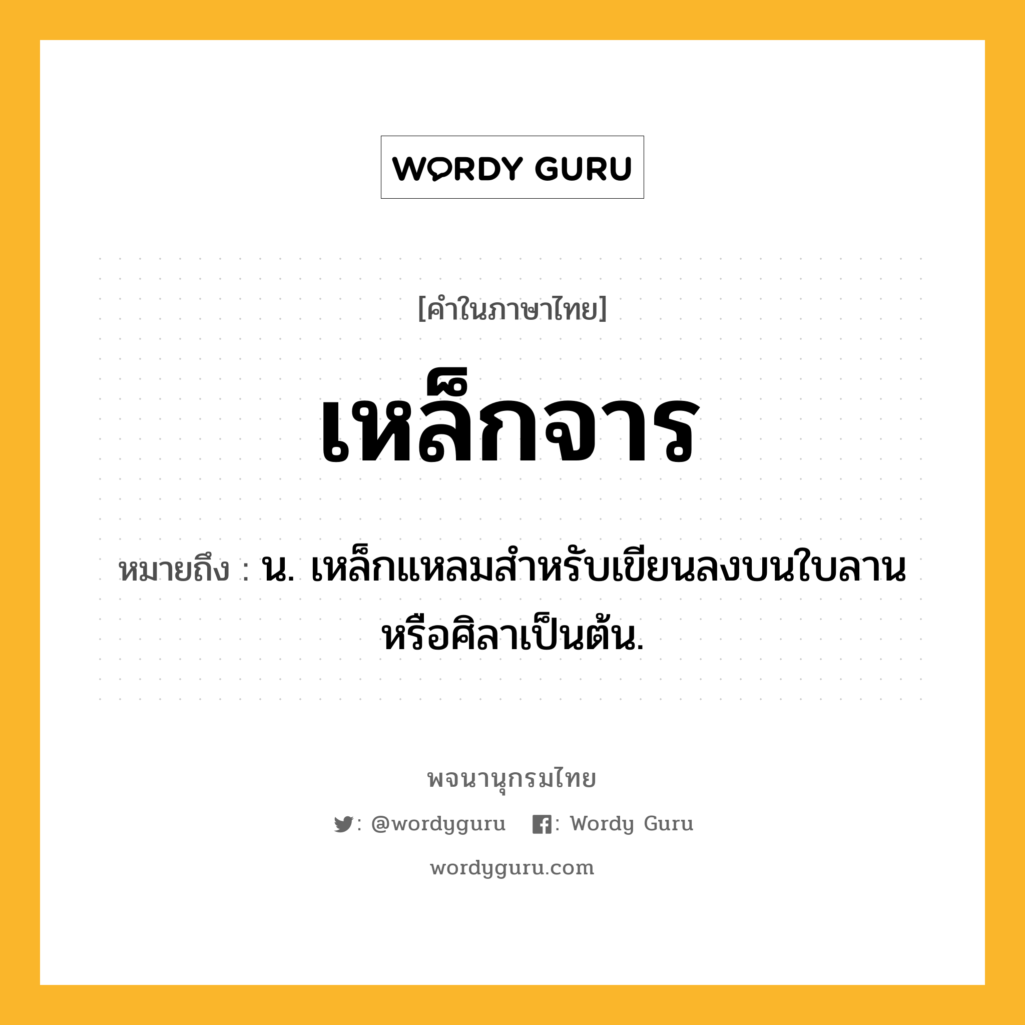 เหล็กจาร ความหมาย หมายถึงอะไร?, คำในภาษาไทย เหล็กจาร หมายถึง น. เหล็กแหลมสำหรับเขียนลงบนใบลานหรือศิลาเป็นต้น.