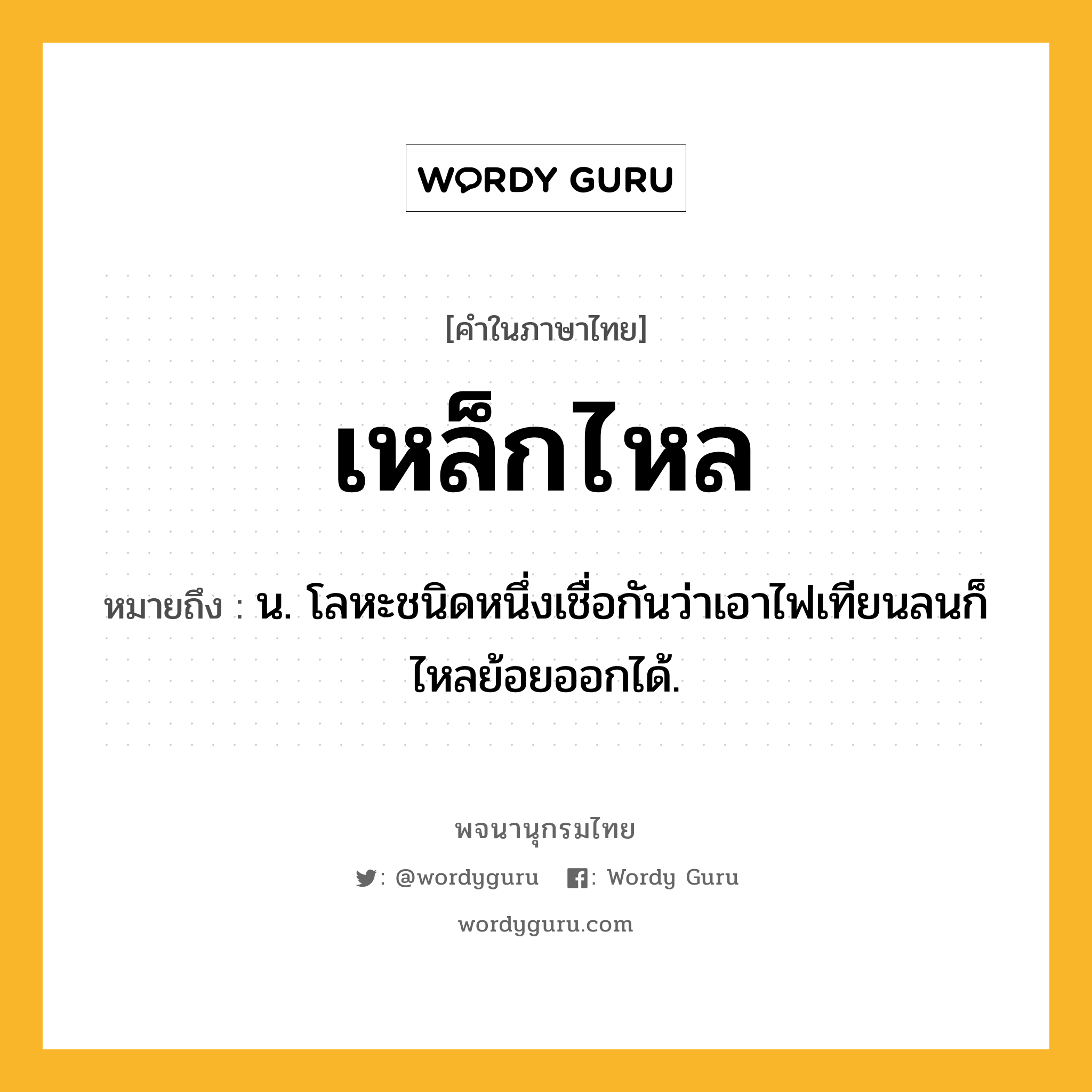 เหล็กไหล ความหมาย หมายถึงอะไร?, คำในภาษาไทย เหล็กไหล หมายถึง น. โลหะชนิดหนึ่งเชื่อกันว่าเอาไฟเทียนลนก็ไหลย้อยออกได้.