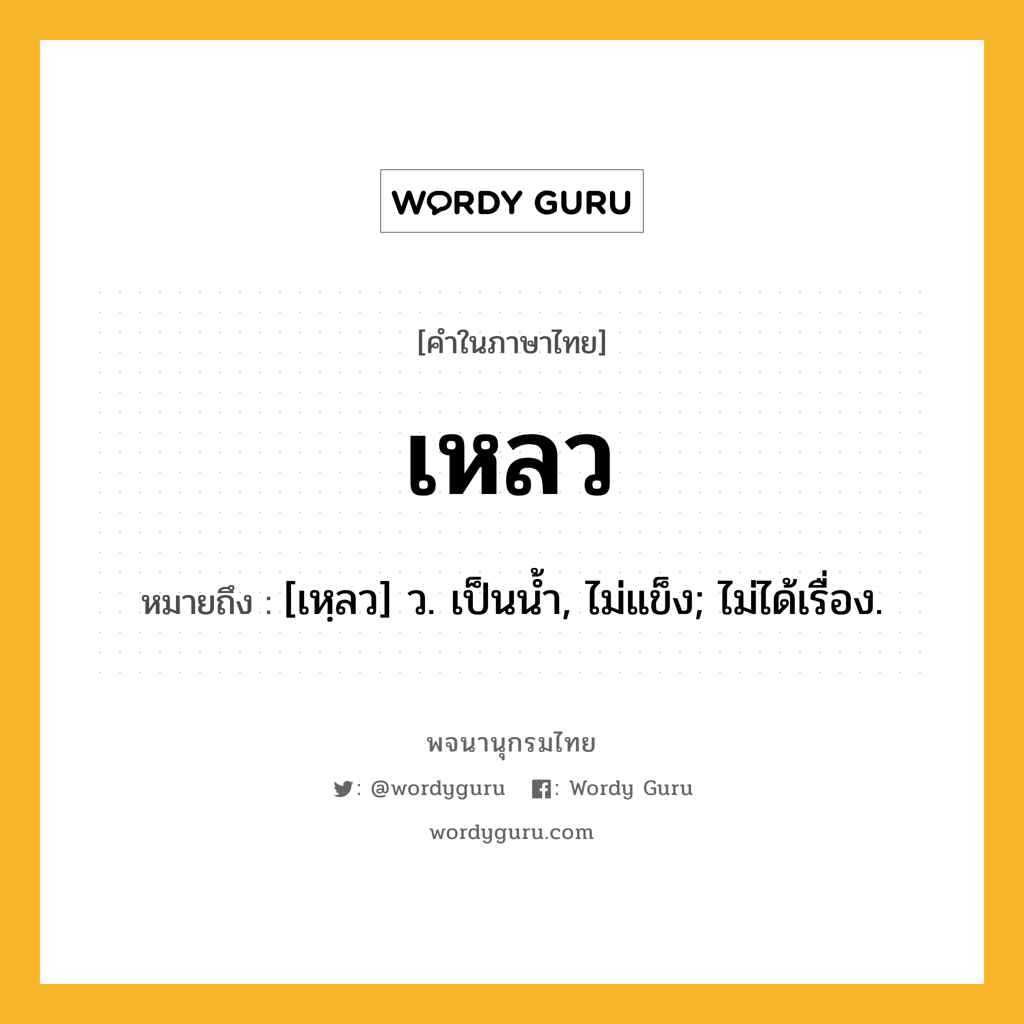 เหลว ความหมาย หมายถึงอะไร?, คำในภาษาไทย เหลว หมายถึง [เหฺลว] ว. เป็นนํ้า, ไม่แข็ง; ไม่ได้เรื่อง.