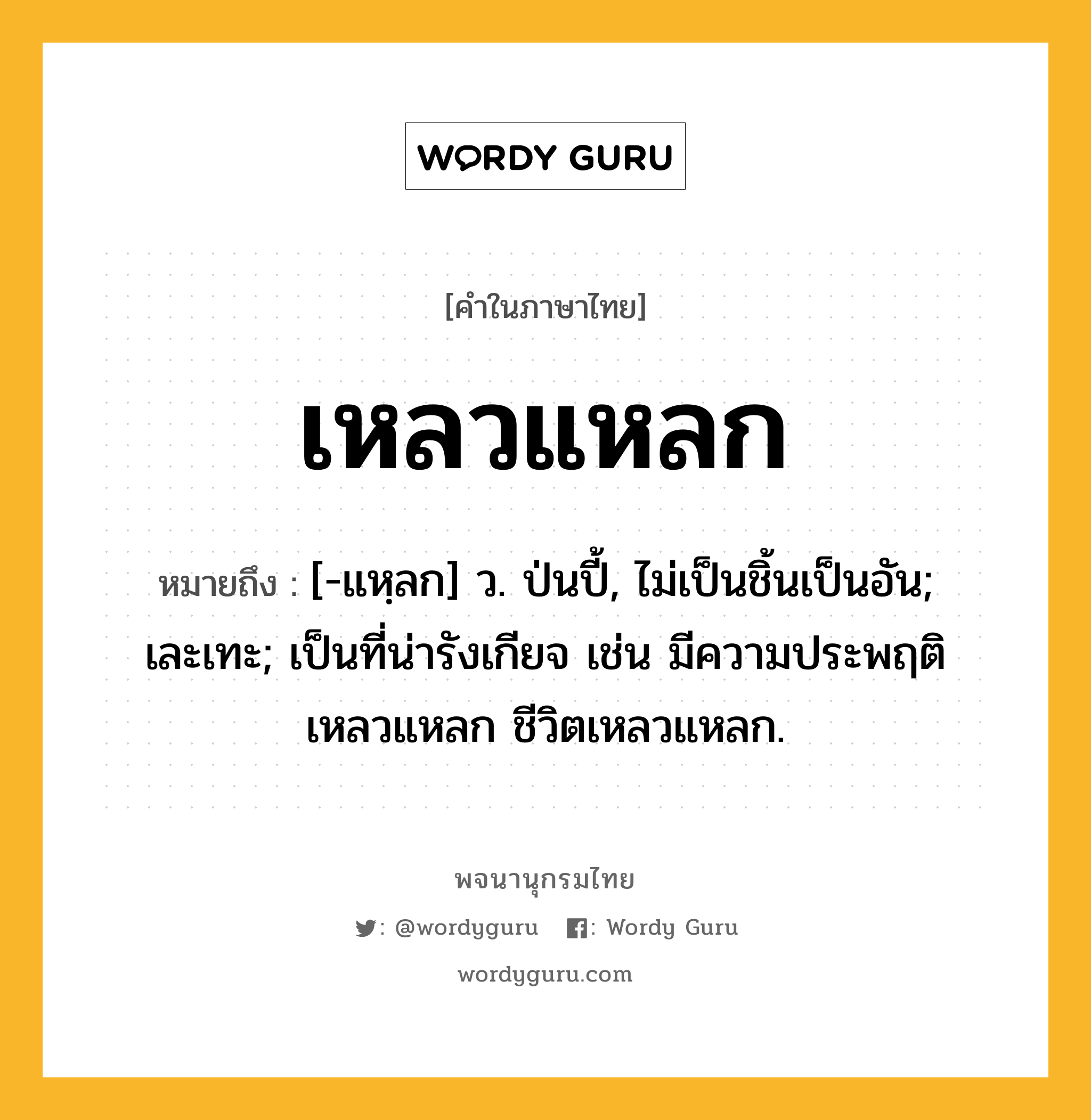 เหลวแหลก ความหมาย หมายถึงอะไร?, คำในภาษาไทย เหลวแหลก หมายถึง [-แหฺลก] ว. ป่นปี้, ไม่เป็นชิ้นเป็นอัน; เละเทะ; เป็นที่น่ารังเกียจ เช่น มีความประพฤติเหลวแหลก ชีวิตเหลวแหลก.