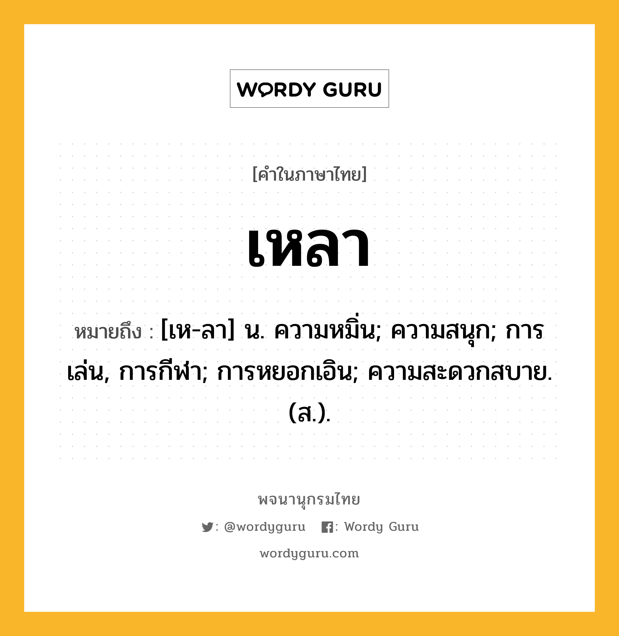 เหลา ความหมาย หมายถึงอะไร?, คำในภาษาไทย เหลา หมายถึง [เห-ลา] น. ความหมิ่น; ความสนุก; การเล่น, การกีฬา; การหยอกเอิน; ความสะดวกสบาย. (ส.).