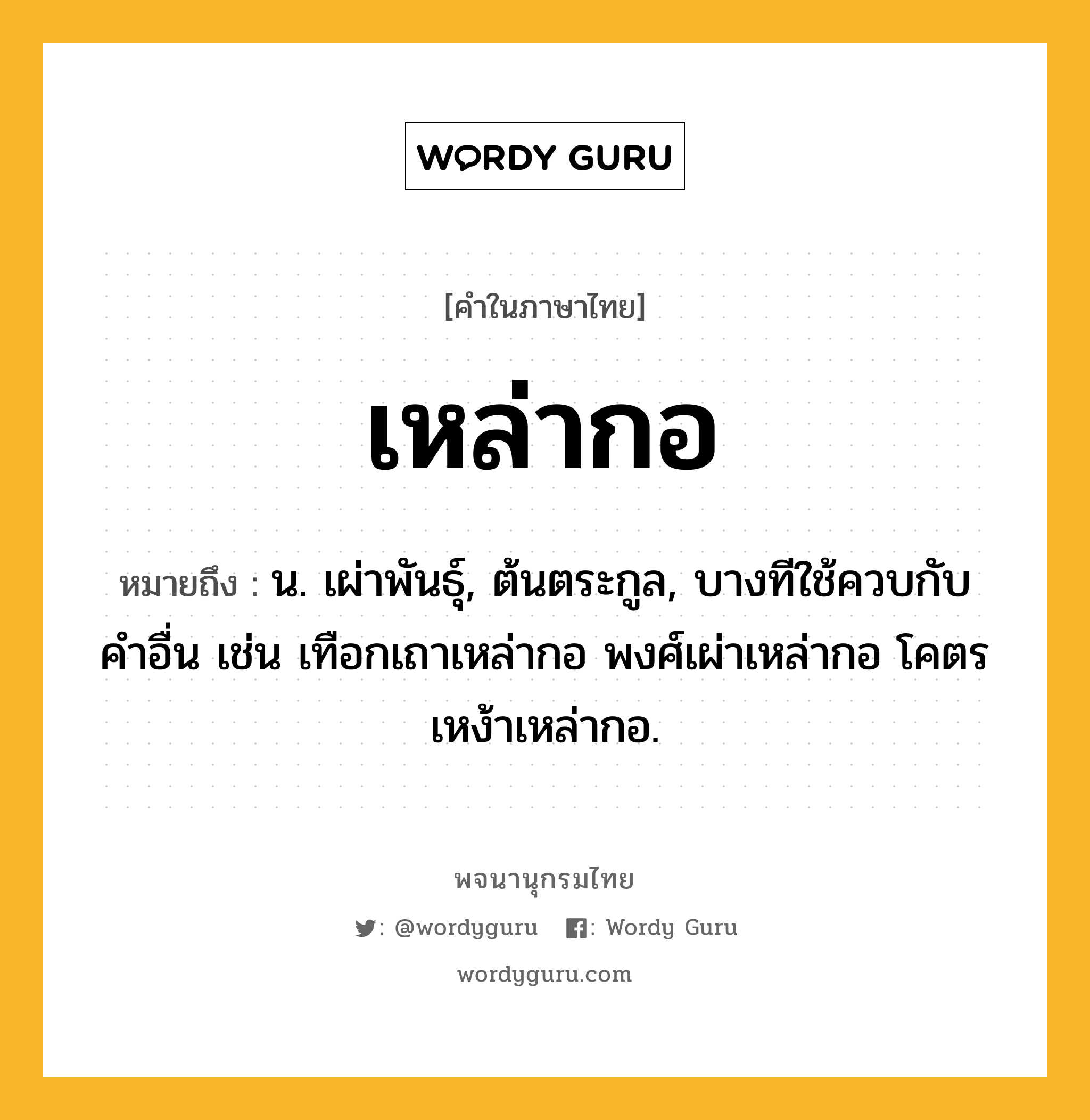 เหล่ากอ ความหมาย หมายถึงอะไร?, คำในภาษาไทย เหล่ากอ หมายถึง น. เผ่าพันธุ์, ต้นตระกูล, บางทีใช้ควบกับคำอื่น เช่น เทือกเถาเหล่ากอ พงศ์เผ่าเหล่ากอ โคตรเหง้าเหล่ากอ.