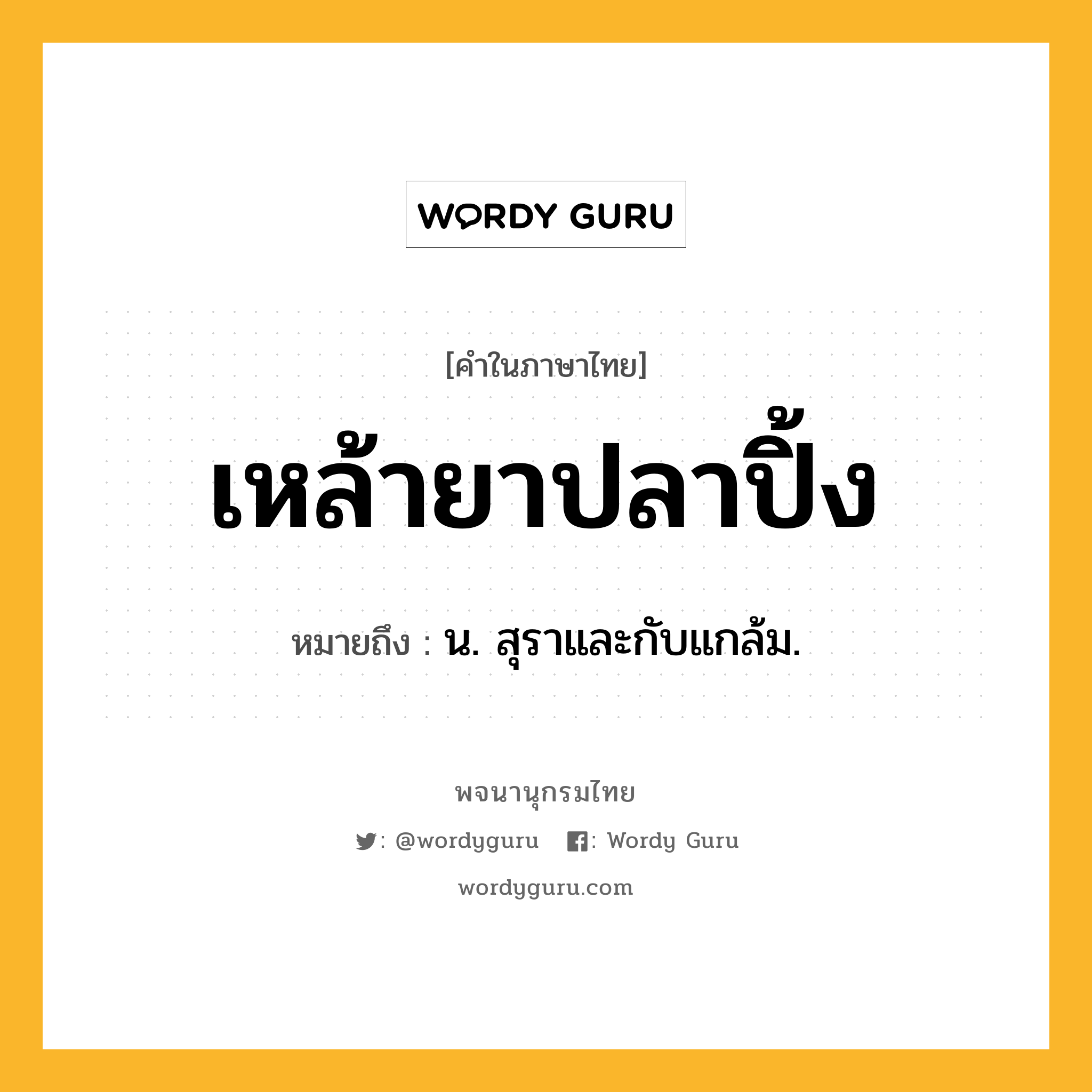 เหล้ายาปลาปิ้ง ความหมาย หมายถึงอะไร?, คำในภาษาไทย เหล้ายาปลาปิ้ง หมายถึง น. สุราและกับแกล้ม.