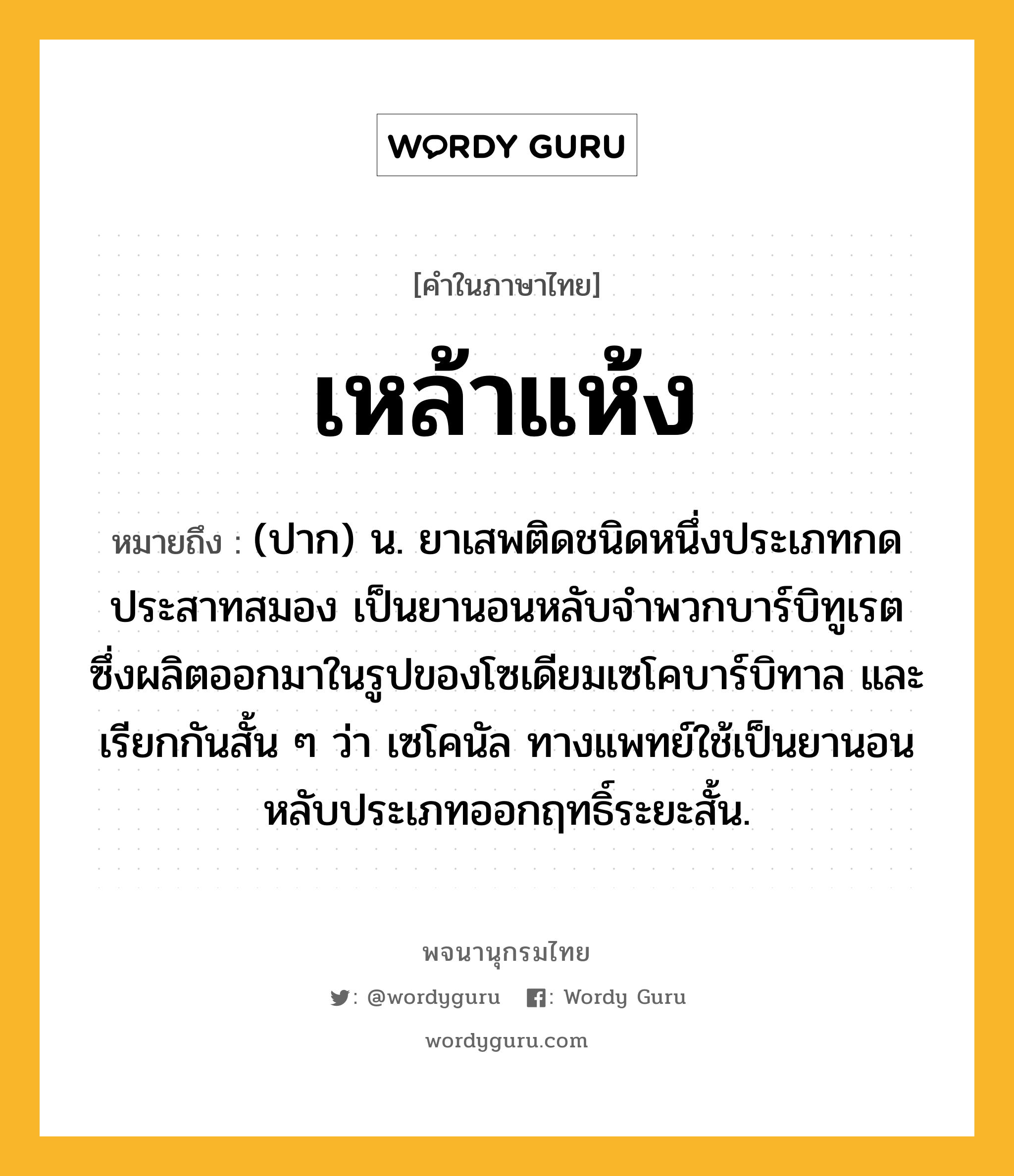 เหล้าแห้ง ความหมาย หมายถึงอะไร?, คำในภาษาไทย เหล้าแห้ง หมายถึง (ปาก) น. ยาเสพติดชนิดหนึ่งประเภทกดประสาทสมอง เป็นยานอนหลับจําพวกบาร์บิทูเรต ซึ่งผลิตออกมาในรูปของโซเดียมเซโคบาร์บิทาล และเรียกกันสั้น ๆ ว่า เซโคนัล ทางแพทย์ใช้เป็นยานอนหลับประเภทออกฤทธิ์ระยะสั้น.