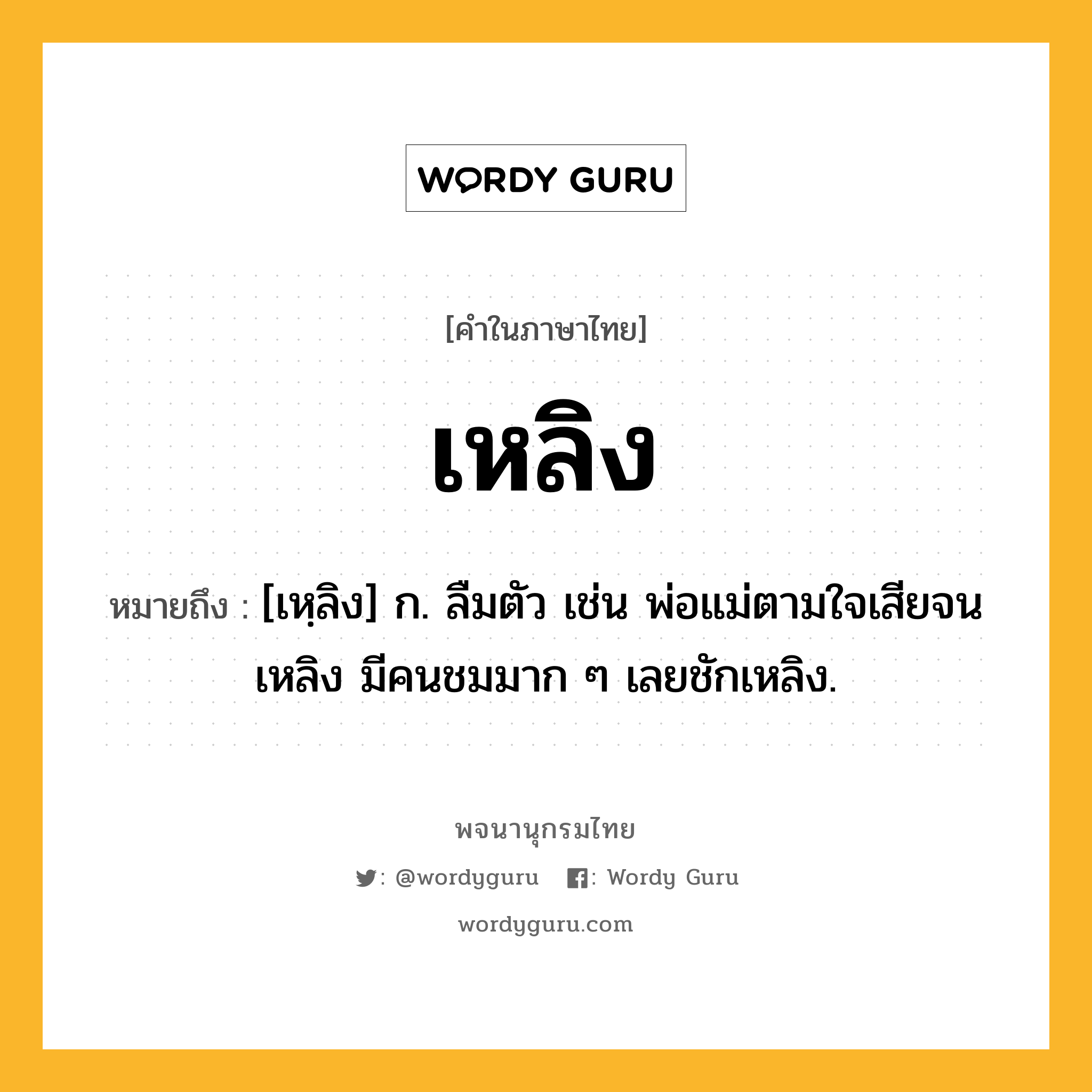 เหลิง ความหมาย หมายถึงอะไร?, คำในภาษาไทย เหลิง หมายถึง [เหฺลิง] ก. ลืมตัว เช่น พ่อแม่ตามใจเสียจนเหลิง มีคนชมมาก ๆ เลยชักเหลิง.