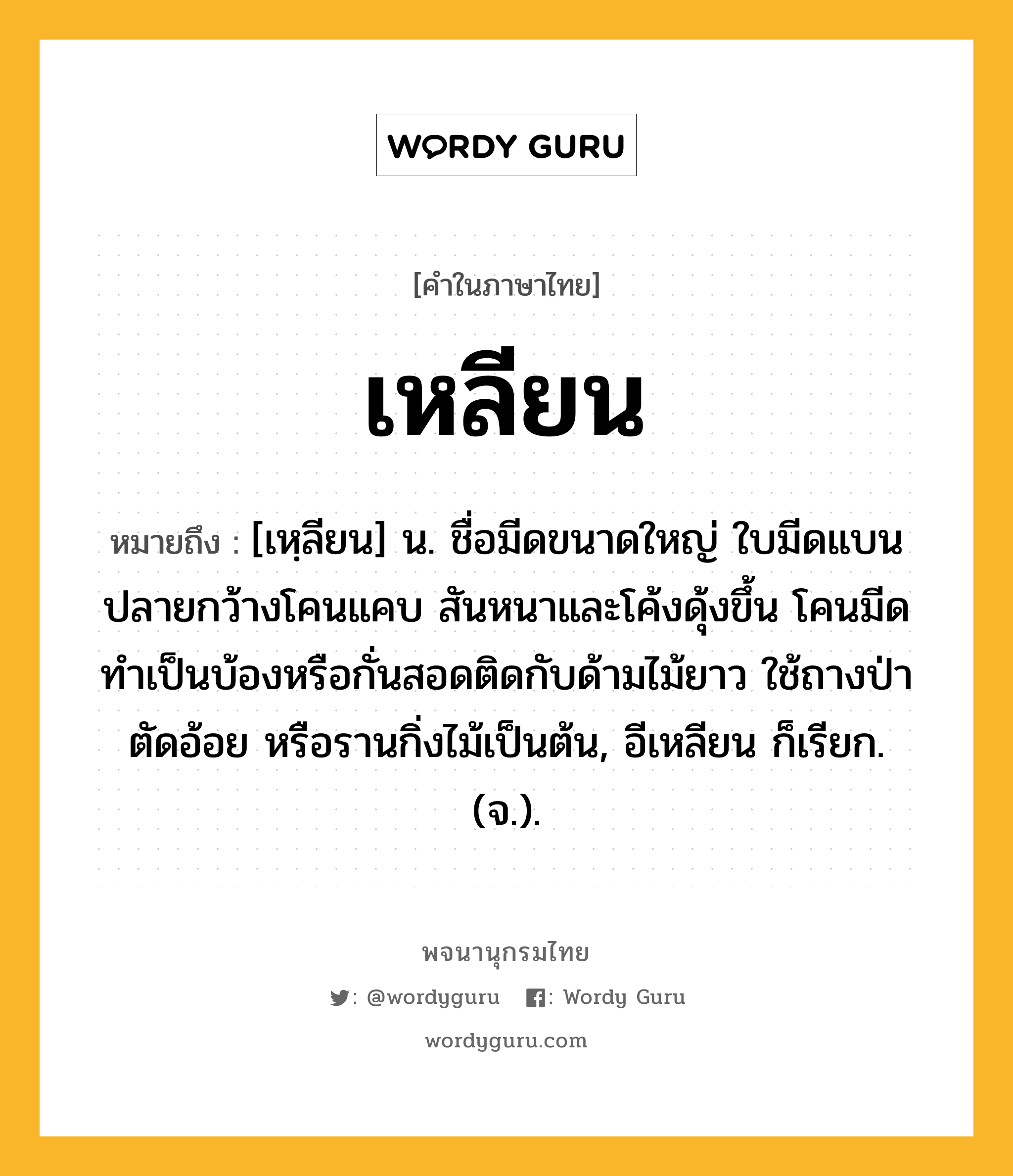 เหลียน ความหมาย หมายถึงอะไร?, คำในภาษาไทย เหลียน หมายถึง [เหฺลียน] น. ชื่อมีดขนาดใหญ่ ใบมีดแบน ปลายกว้างโคนแคบ สันหนาและโค้งดุ้งขึ้น โคนมีดทำเป็นบ้องหรือกั่นสอดติดกับด้ามไม้ยาว ใช้ถางป่า ตัดอ้อย หรือรานกิ่งไม้เป็นต้น, อีเหลียน ก็เรียก. (จ.).